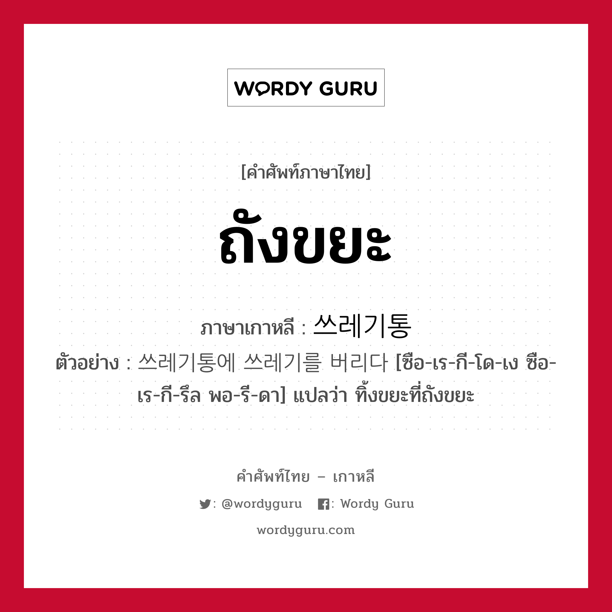 ถังขยะ ภาษาเกาหลีคืออะไร, คำศัพท์ภาษาไทย - เกาหลี ถังขยะ ภาษาเกาหลี 쓰레기통 ตัวอย่าง 쓰레기통에 쓰레기를 버리다 [ซือ-เร-กี-โด-เง ซือ-เร-กี-รึล พอ-รี-ดา] แปลว่า ทิ้งขยะที่ถังขยะ