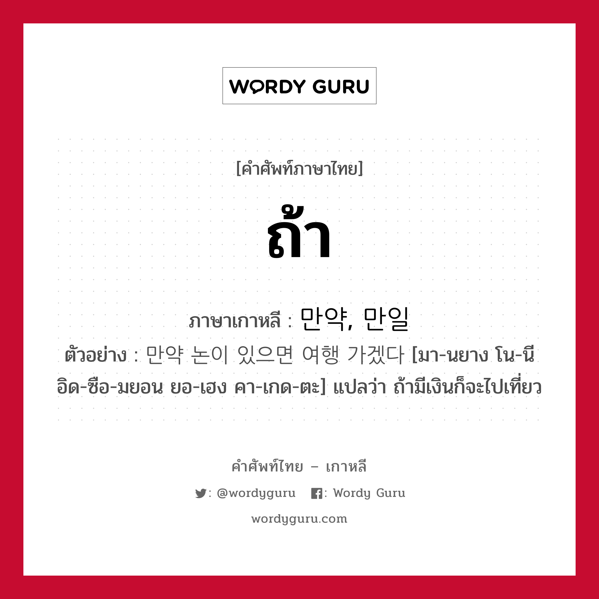 ถ้า ภาษาเกาหลีคืออะไร, คำศัพท์ภาษาไทย - เกาหลี ถ้า ภาษาเกาหลี 만약, 만일 ตัวอย่าง 만약 논이 있으면 여행 가겠다 [มา-นยาง โน-นี อิด-ซือ-มยอน ยอ-เฮง คา-เกด-ตะ] แปลว่า ถ้ามีเงินก็จะไปเที่ยว