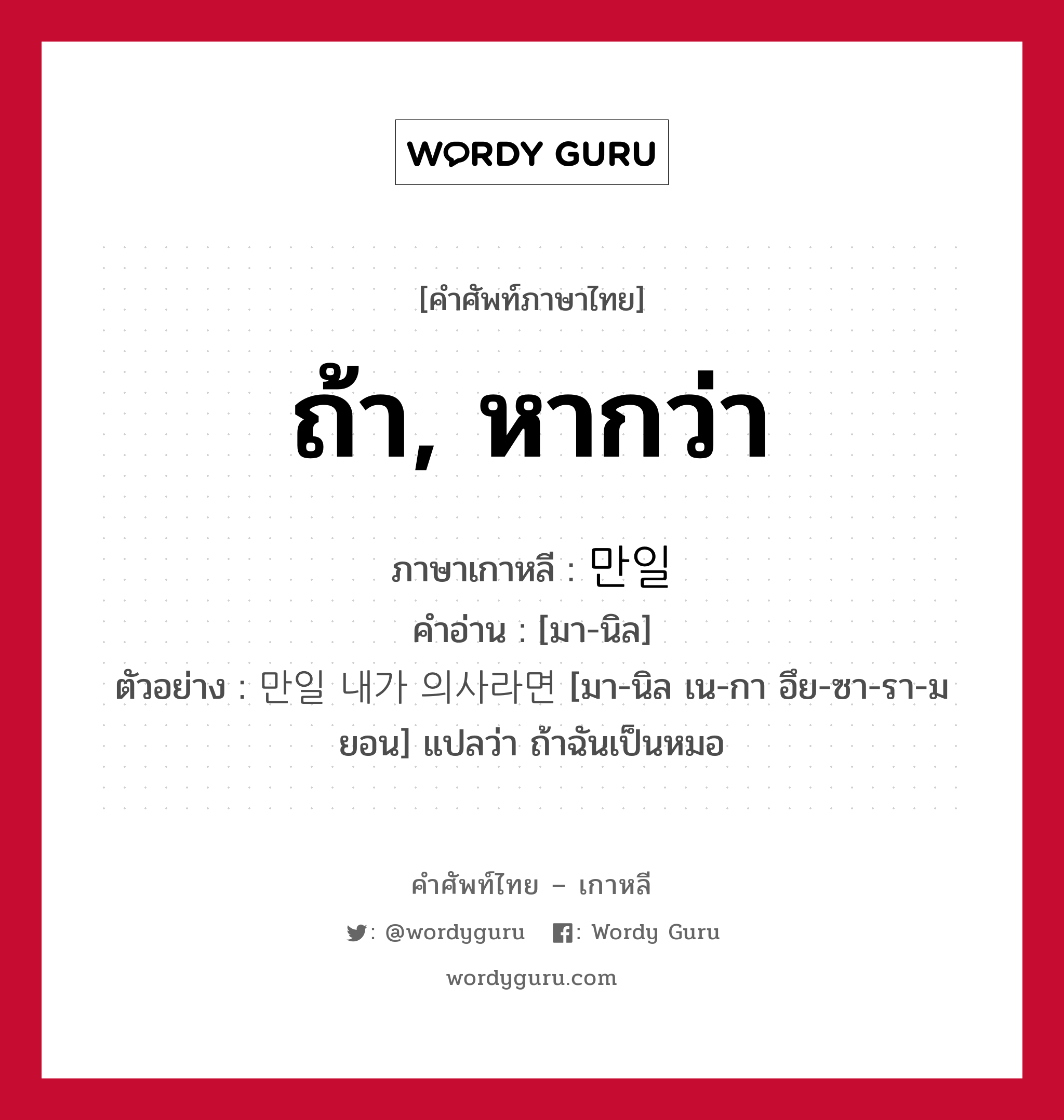 ถ้า, หากว่า ภาษาเกาหลีคืออะไร, คำศัพท์ภาษาไทย - เกาหลี ถ้า, หากว่า ภาษาเกาหลี 만일 คำอ่าน [มา-นิล] ตัวอย่าง 만일 내가 의사라면 [มา-นิล เน-กา อึย-ซา-รา-มยอน] แปลว่า ถ้าฉันเป็นหมอ