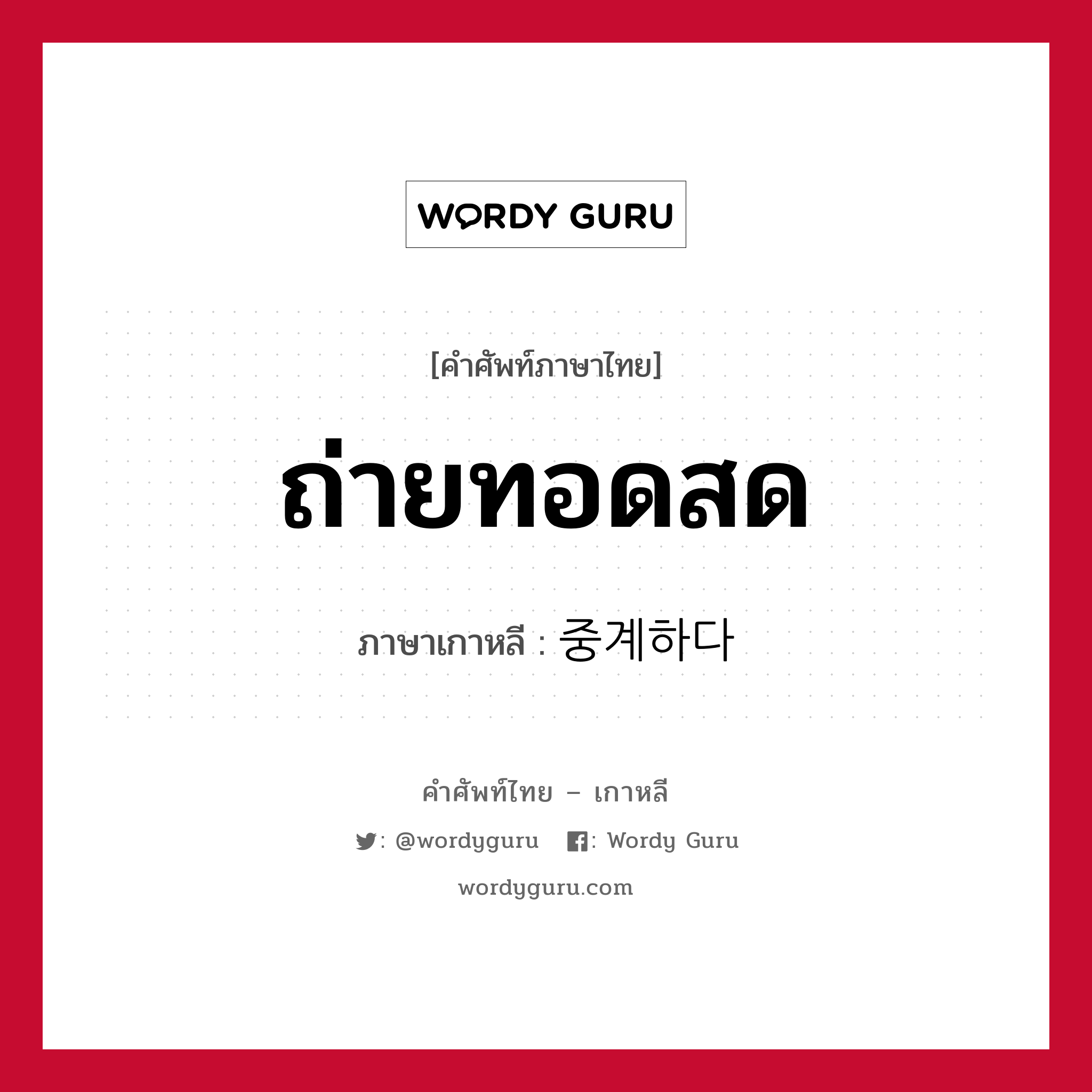 ถ่ายทอดสด ภาษาเกาหลีคืออะไร, คำศัพท์ภาษาไทย - เกาหลี ถ่ายทอดสด ภาษาเกาหลี 중계하다