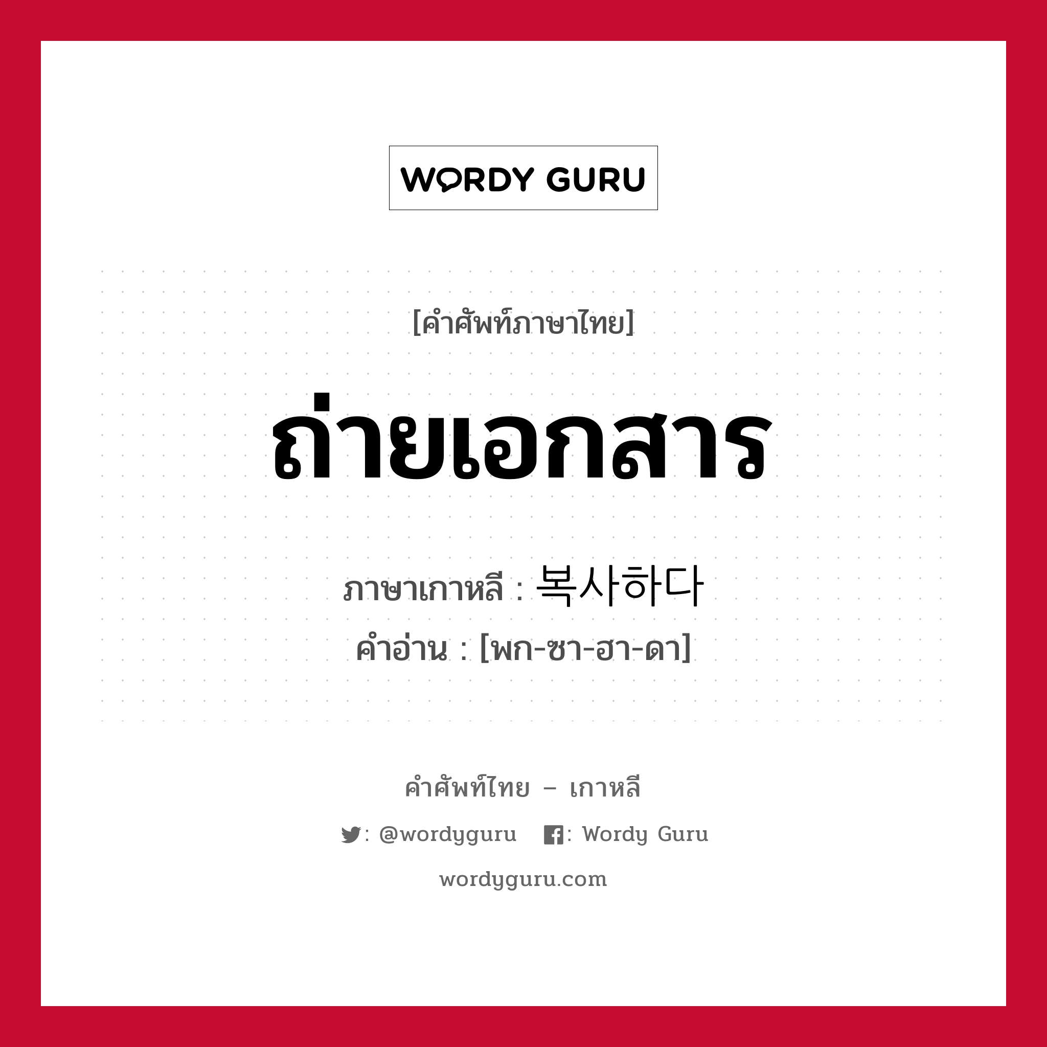 ถ่ายเอกสาร ภาษาเกาหลีคืออะไร, คำศัพท์ภาษาไทย - เกาหลี ถ่ายเอกสาร ภาษาเกาหลี 복사하다 คำอ่าน [พก-ซา-ฮา-ดา]