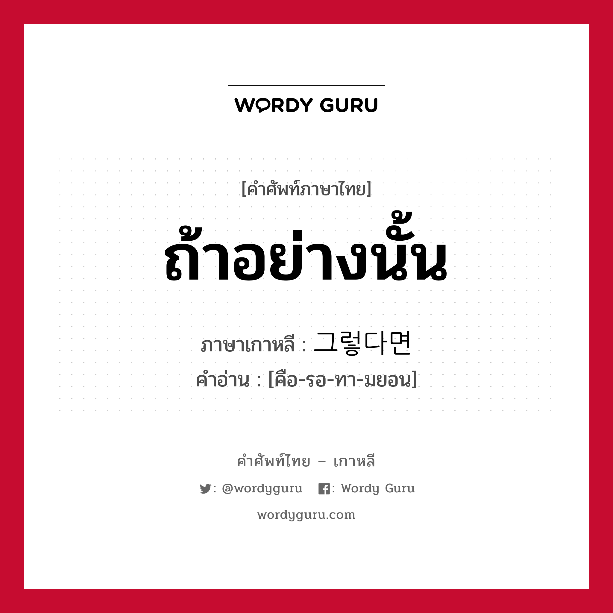 ถ้าอย่างนั้น ภาษาเกาหลีคืออะไร, คำศัพท์ภาษาไทย - เกาหลี ถ้าอย่างนั้น ภาษาเกาหลี 그렇다면 คำอ่าน [คือ-รอ-ทา-มยอน]