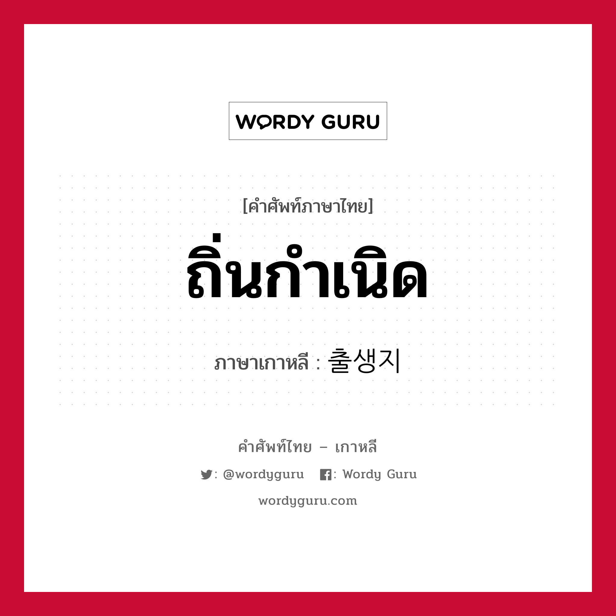 ถิ่นกำเนิด ภาษาเกาหลีคืออะไร, คำศัพท์ภาษาไทย - เกาหลี ถิ่นกำเนิด ภาษาเกาหลี 출생지