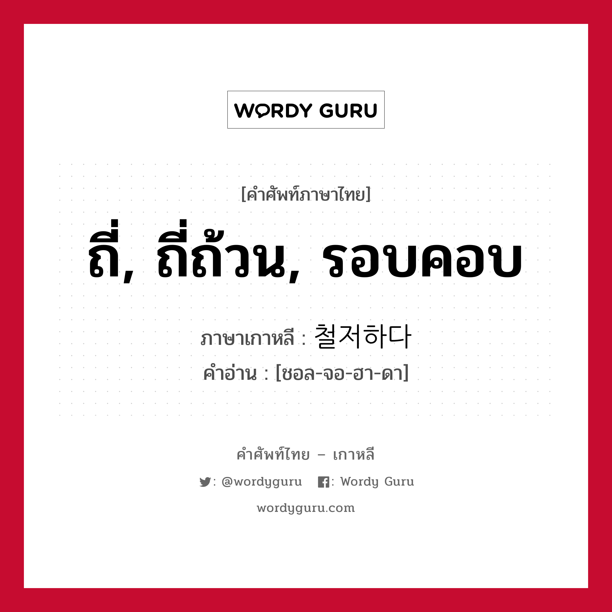 ถี่, ถี่ถ้วน, รอบคอบ ภาษาเกาหลีคืออะไร, คำศัพท์ภาษาไทย - เกาหลี ถี่, ถี่ถ้วน, รอบคอบ ภาษาเกาหลี 철저하다 คำอ่าน [ชอล-จอ-ฮา-ดา]