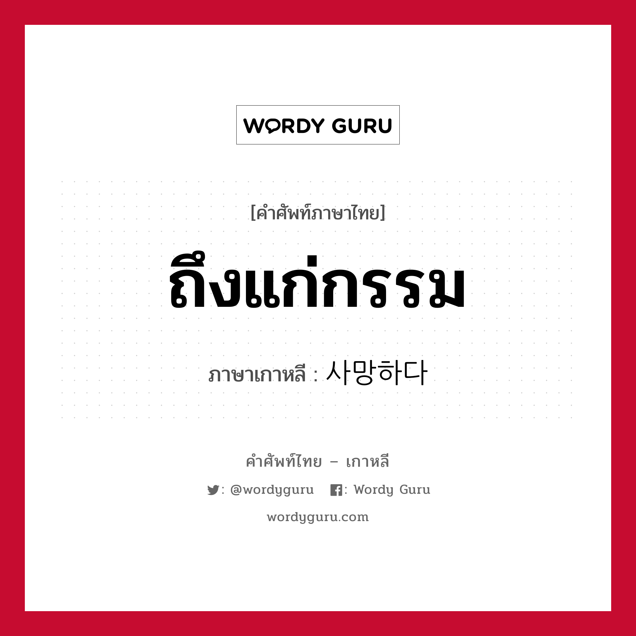 ถึงแก่กรรม ภาษาเกาหลีคืออะไร, คำศัพท์ภาษาไทย - เกาหลี ถึงแก่กรรม ภาษาเกาหลี 사망하다