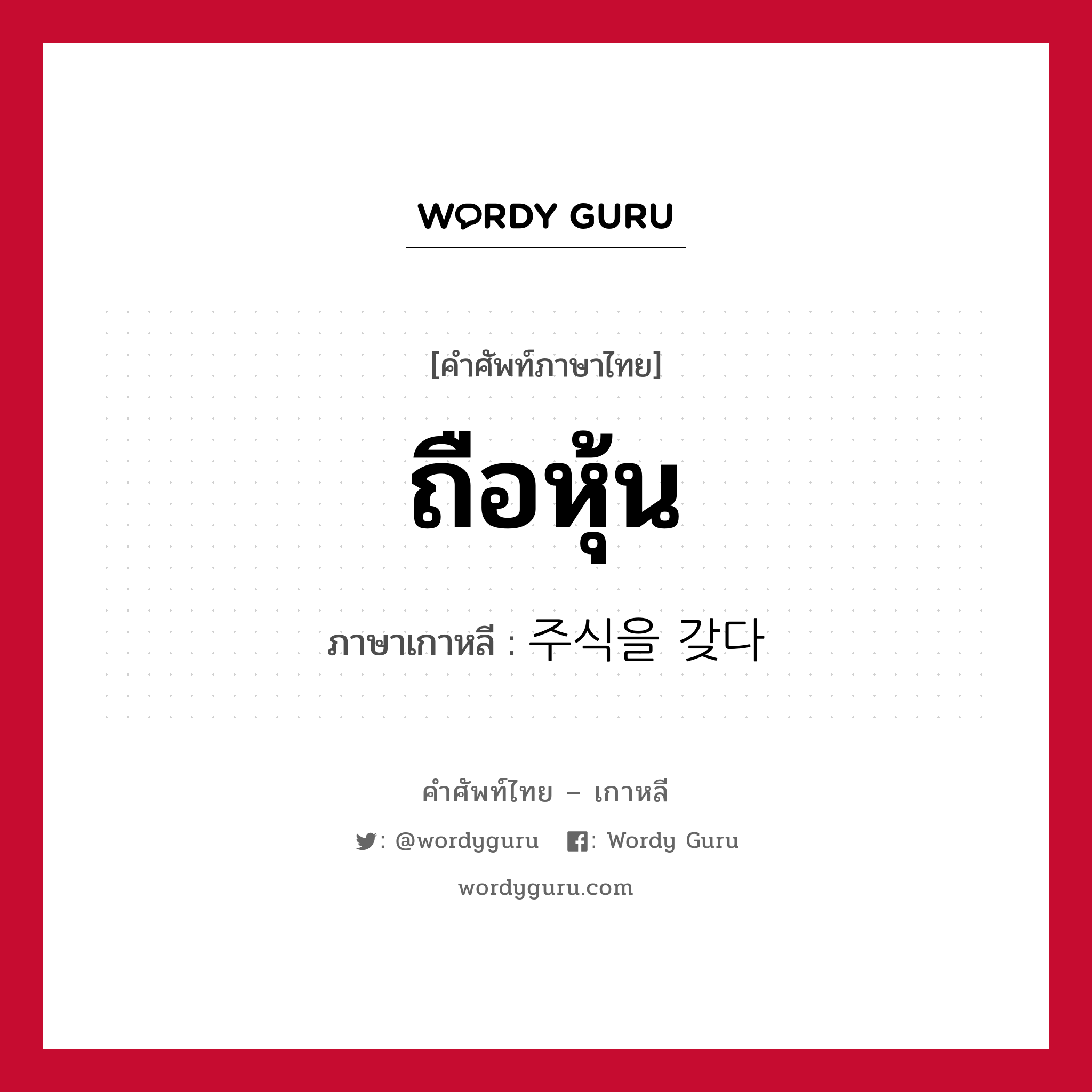 ถือหุ้น ภาษาเกาหลีคืออะไร, คำศัพท์ภาษาไทย - เกาหลี ถือหุ้น ภาษาเกาหลี 주식을 갖다