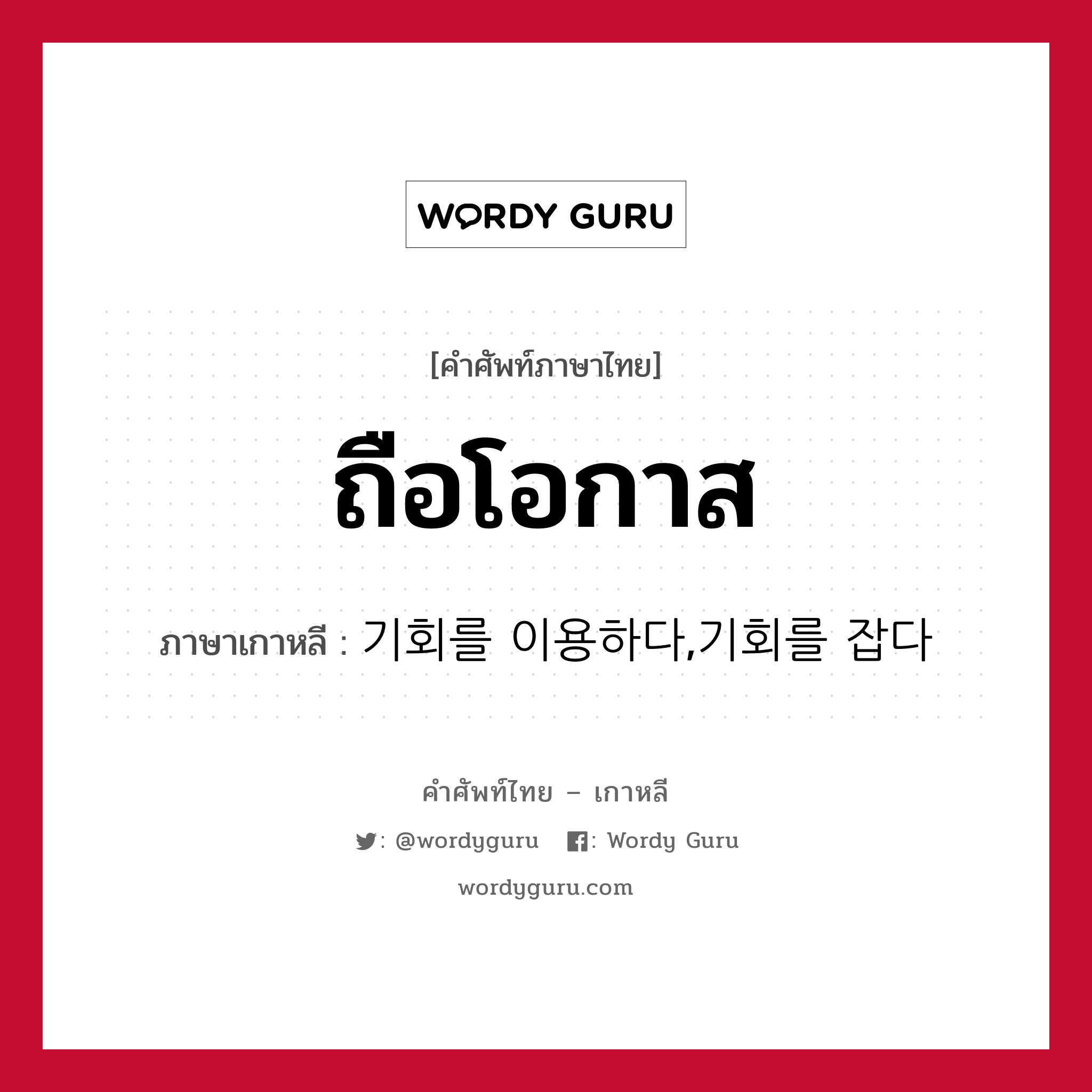 ถือโอกาส ภาษาเกาหลีคืออะไร, คำศัพท์ภาษาไทย - เกาหลี ถือโอกาส ภาษาเกาหลี 기회를 이용하다,기회를 잡다