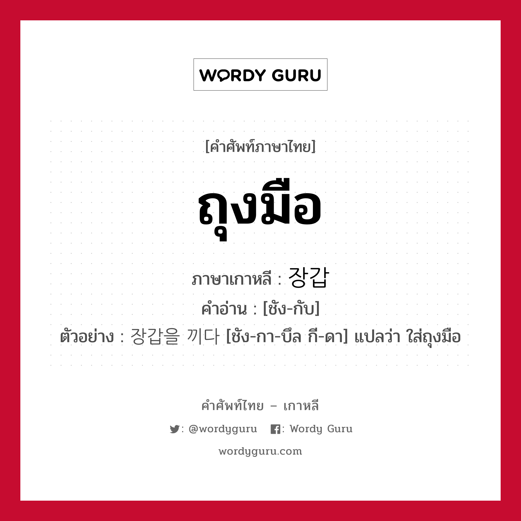 ถุงมือ ภาษาเกาหลีคืออะไร, คำศัพท์ภาษาไทย - เกาหลี ถุงมือ ภาษาเกาหลี 장갑 คำอ่าน [ชัง-กับ] ตัวอย่าง 장갑을 끼다 [ชัง-กา-บึล กี-ดา] แปลว่า ใส่ถุงมือ