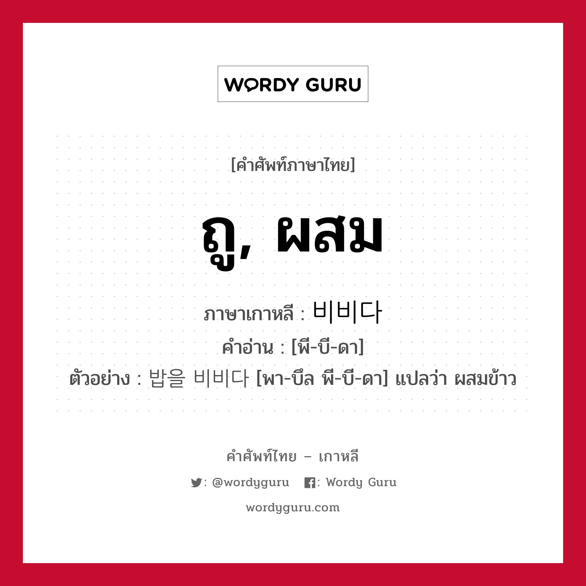 ถู, ผสม ภาษาเกาหลีคืออะไร, คำศัพท์ภาษาไทย - เกาหลี ถู, ผสม ภาษาเกาหลี 비비다 คำอ่าน [พี-บี-ดา] ตัวอย่าง 밥을 비비다 [พา-บึล พี-บี-ดา] แปลว่า ผสมข้าว