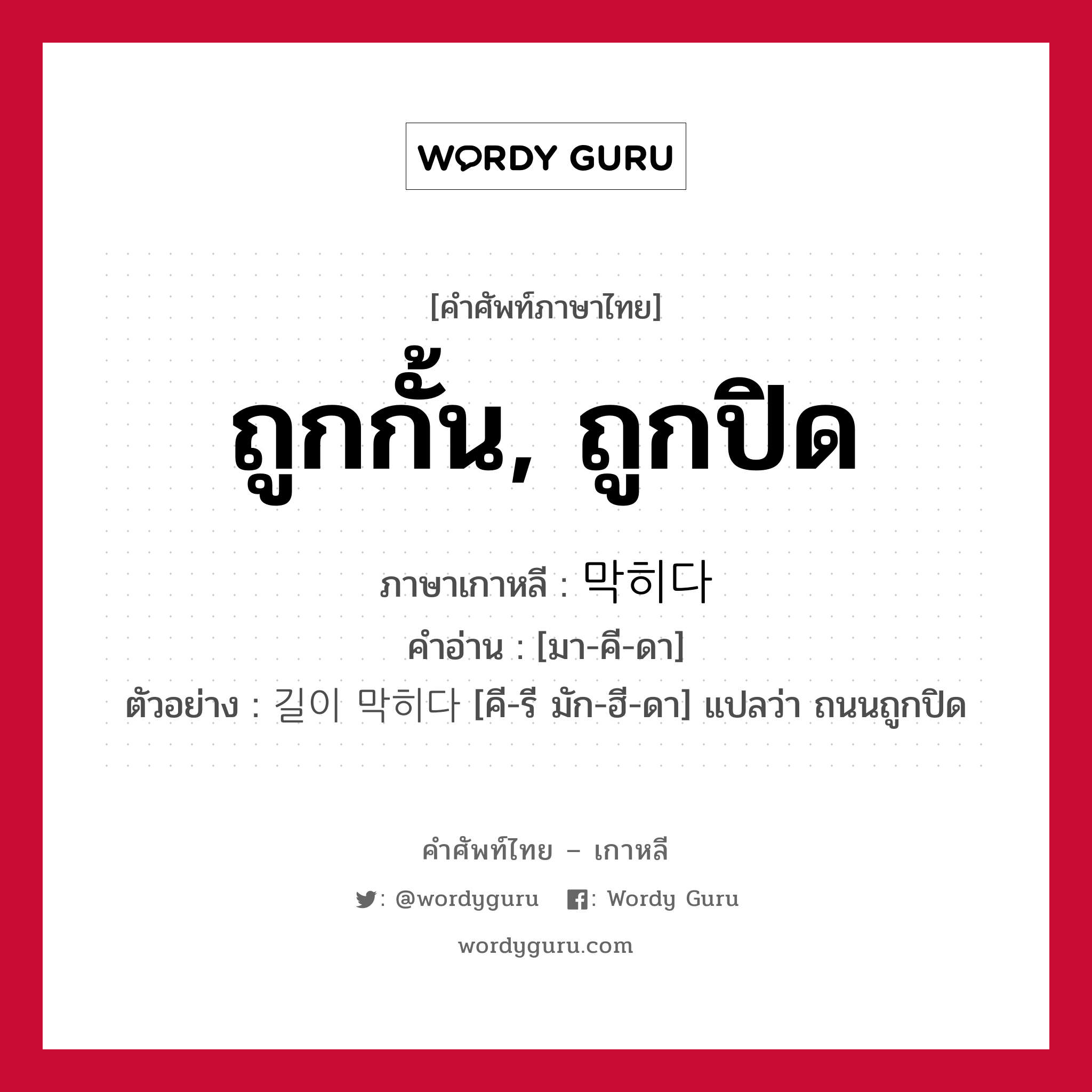 ถูกกั้น, ถูกปิด ภาษาเกาหลีคืออะไร, คำศัพท์ภาษาไทย - เกาหลี ถูกกั้น, ถูกปิด ภาษาเกาหลี 막히다 คำอ่าน [มา-คี-ดา] ตัวอย่าง 길이 막히다 [คี-รี มัก-ฮี-ดา] แปลว่า ถนนถูกปิด