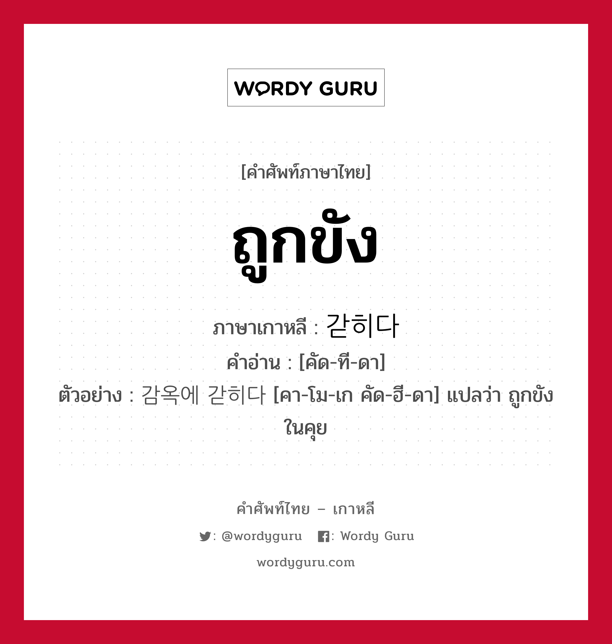 ถูกขัง ภาษาเกาหลีคืออะไร, คำศัพท์ภาษาไทย - เกาหลี ถูกขัง ภาษาเกาหลี 갇히다 คำอ่าน [คัด-ที-ดา] ตัวอย่าง 감옥에 갇히다 [คา-โม-เก คัด-ฮี-ดา] แปลว่า ถูกขังในคุย