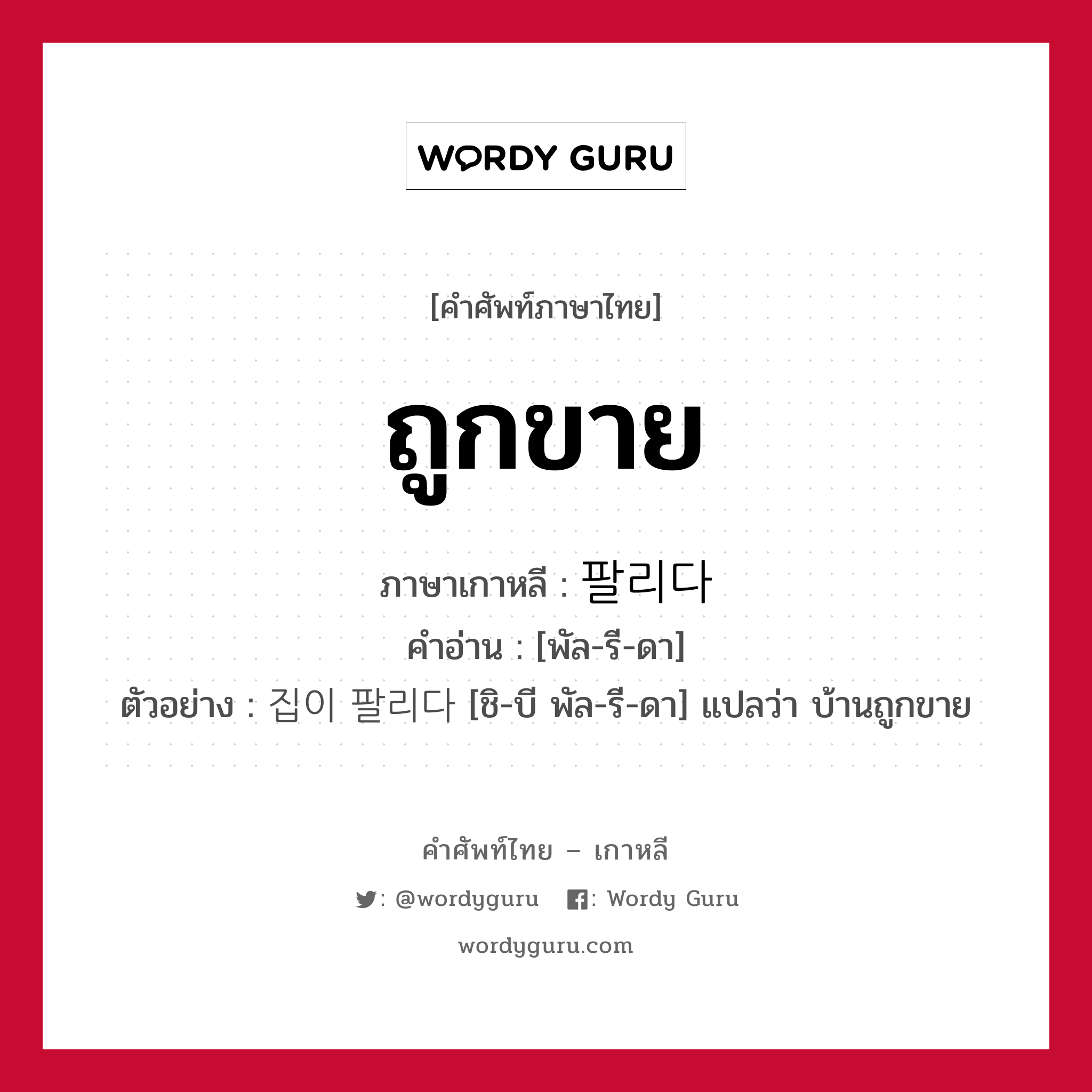 ถูกขาย ภาษาเกาหลีคืออะไร, คำศัพท์ภาษาไทย - เกาหลี ถูกขาย ภาษาเกาหลี 팔리다 คำอ่าน [พัล-รี-ดา] ตัวอย่าง 집이 팔리다 [ชิ-บี พัล-รี-ดา] แปลว่า บ้านถูกขาย