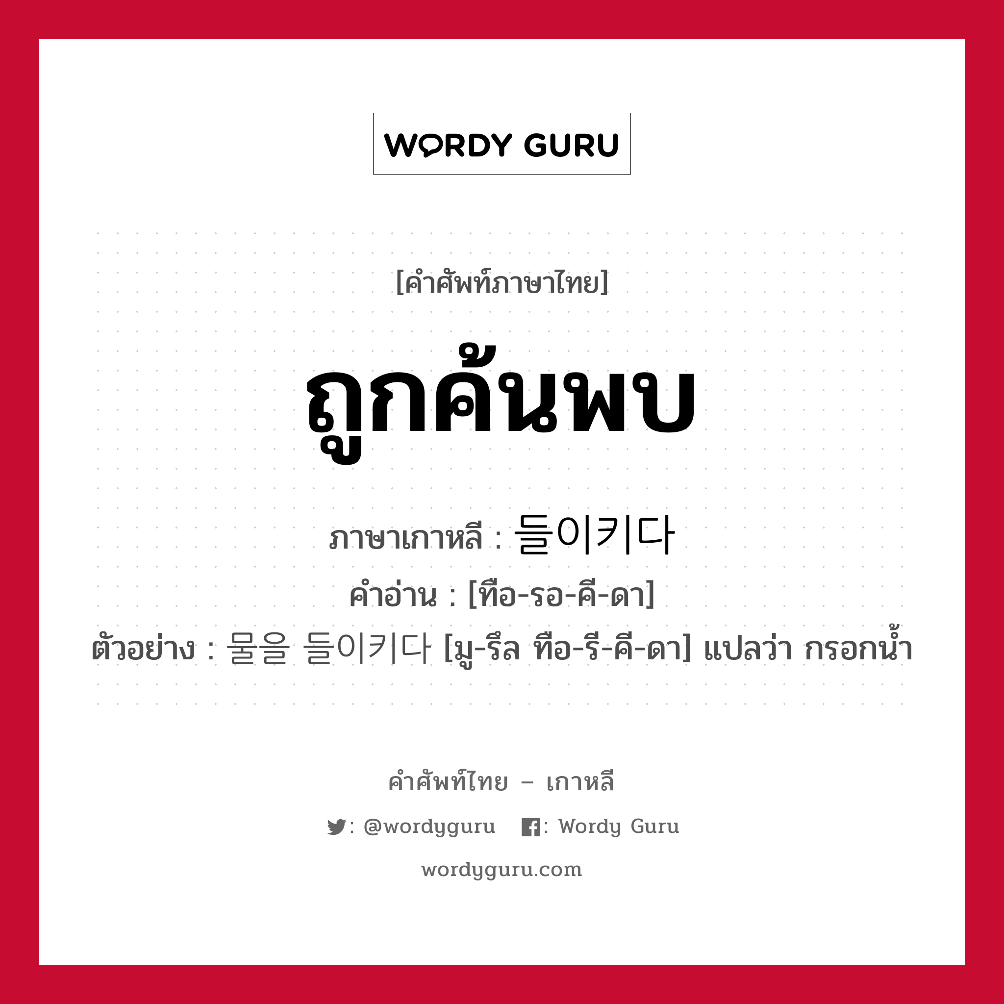 ถูกค้นพบ ภาษาเกาหลีคืออะไร, คำศัพท์ภาษาไทย - เกาหลี ถูกค้นพบ ภาษาเกาหลี 들이키다 คำอ่าน [ทือ-รอ-คี-ดา] ตัวอย่าง 물을 들이키다 [มู-รึล ทือ-รี-คี-ดา] แปลว่า กรอกน้ำ