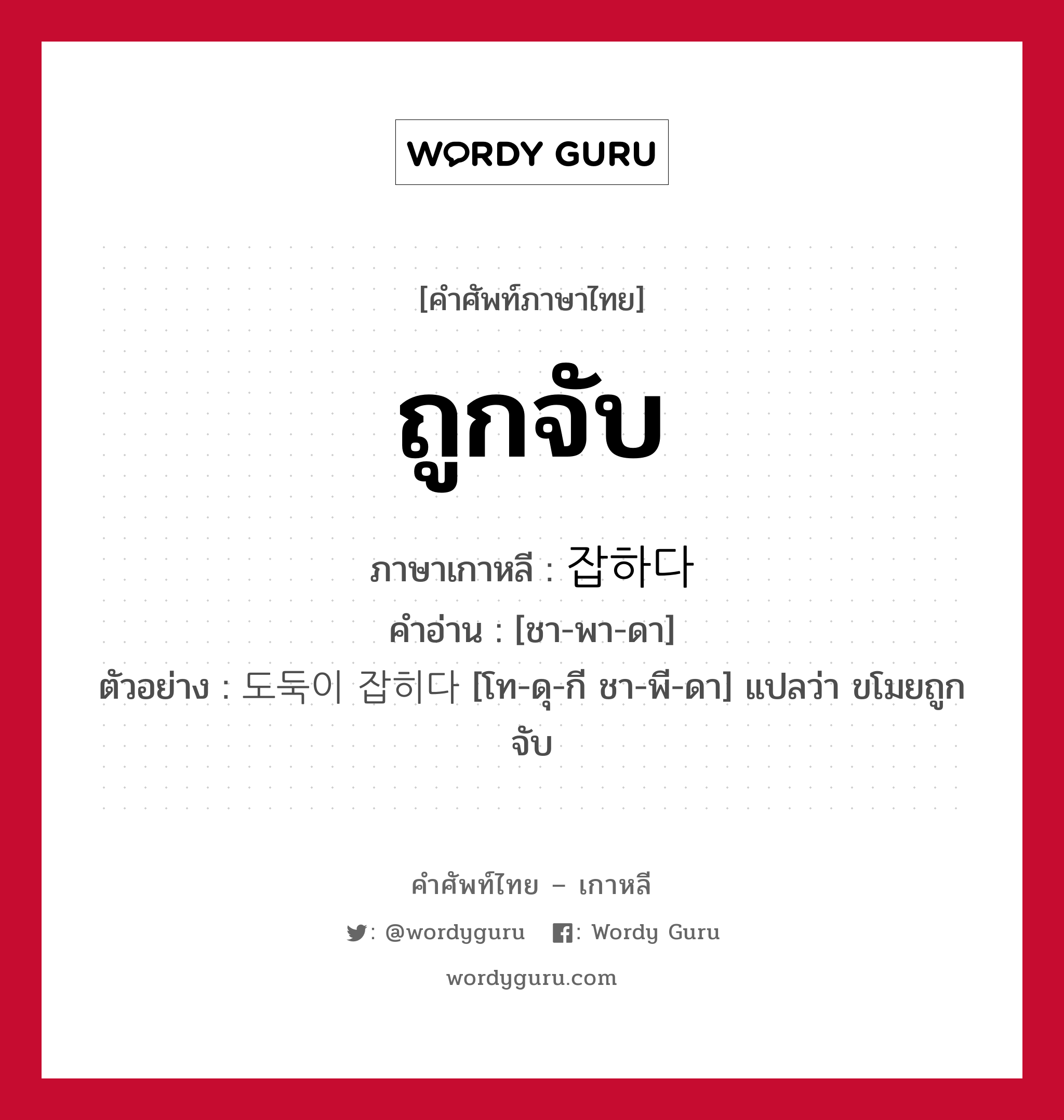 ถูกจับ ภาษาเกาหลีคืออะไร, คำศัพท์ภาษาไทย - เกาหลี ถูกจับ ภาษาเกาหลี 잡하다 คำอ่าน [ชา-พา-ดา] ตัวอย่าง 도둑이 잡히다 [โท-ดุ-กี ชา-พี-ดา] แปลว่า ขโมยถูกจับ