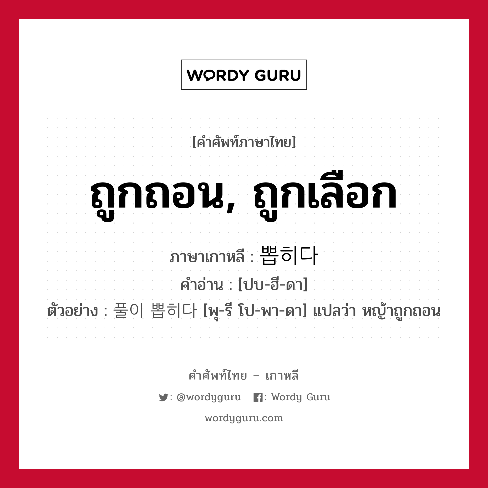 ถูกถอน, ถูกเลือก ภาษาเกาหลีคืออะไร, คำศัพท์ภาษาไทย - เกาหลี ถูกถอน, ถูกเลือก ภาษาเกาหลี 뽑히다 คำอ่าน [ปบ-ฮี-ดา] ตัวอย่าง 풀이 뽑히다 [พุ-รี โป-พา-ดา] แปลว่า หญ้าถูกถอน