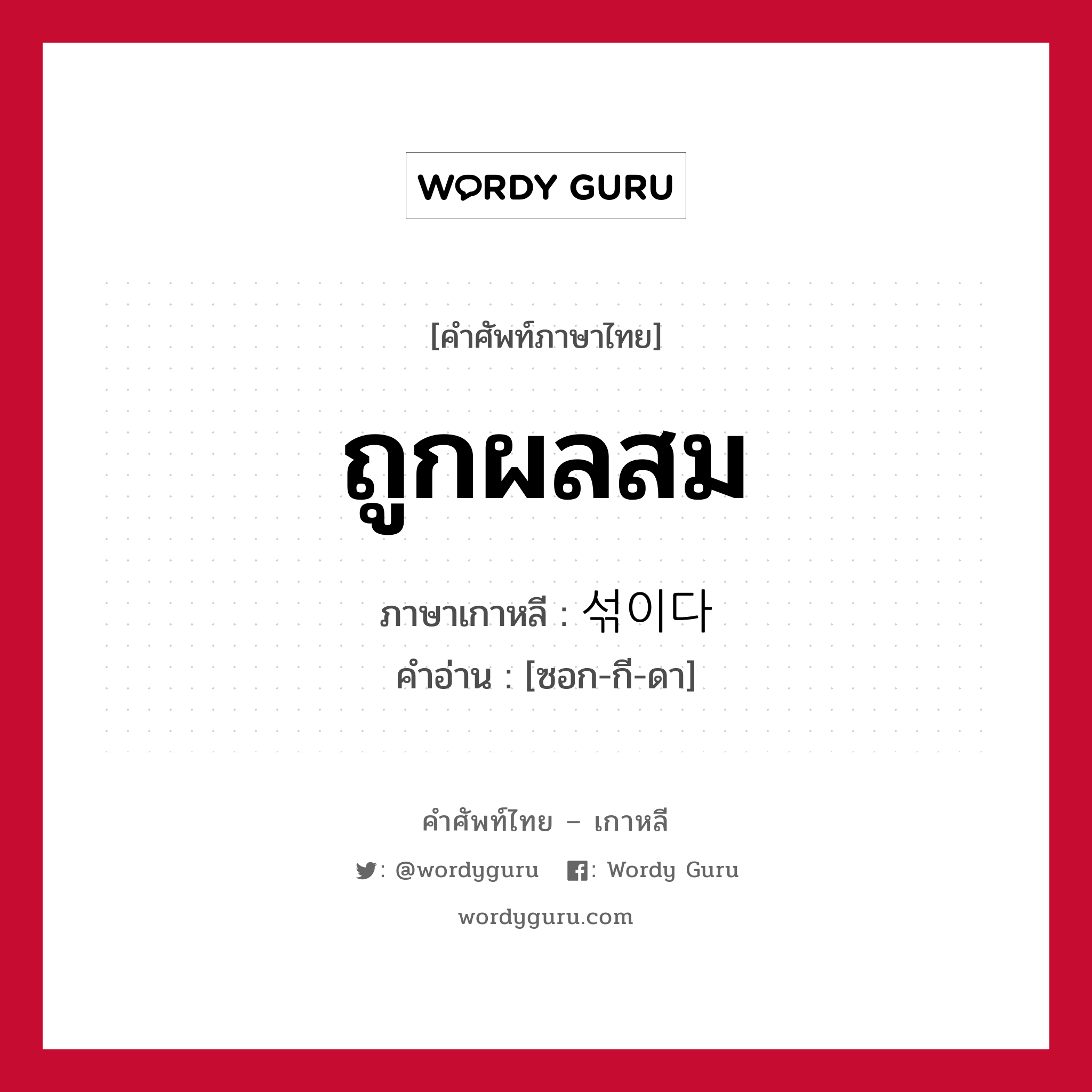 ถูกผลสม ภาษาเกาหลีคืออะไร, คำศัพท์ภาษาไทย - เกาหลี ถูกผลสม ภาษาเกาหลี 섞이다 คำอ่าน [ซอก-กี-ดา]