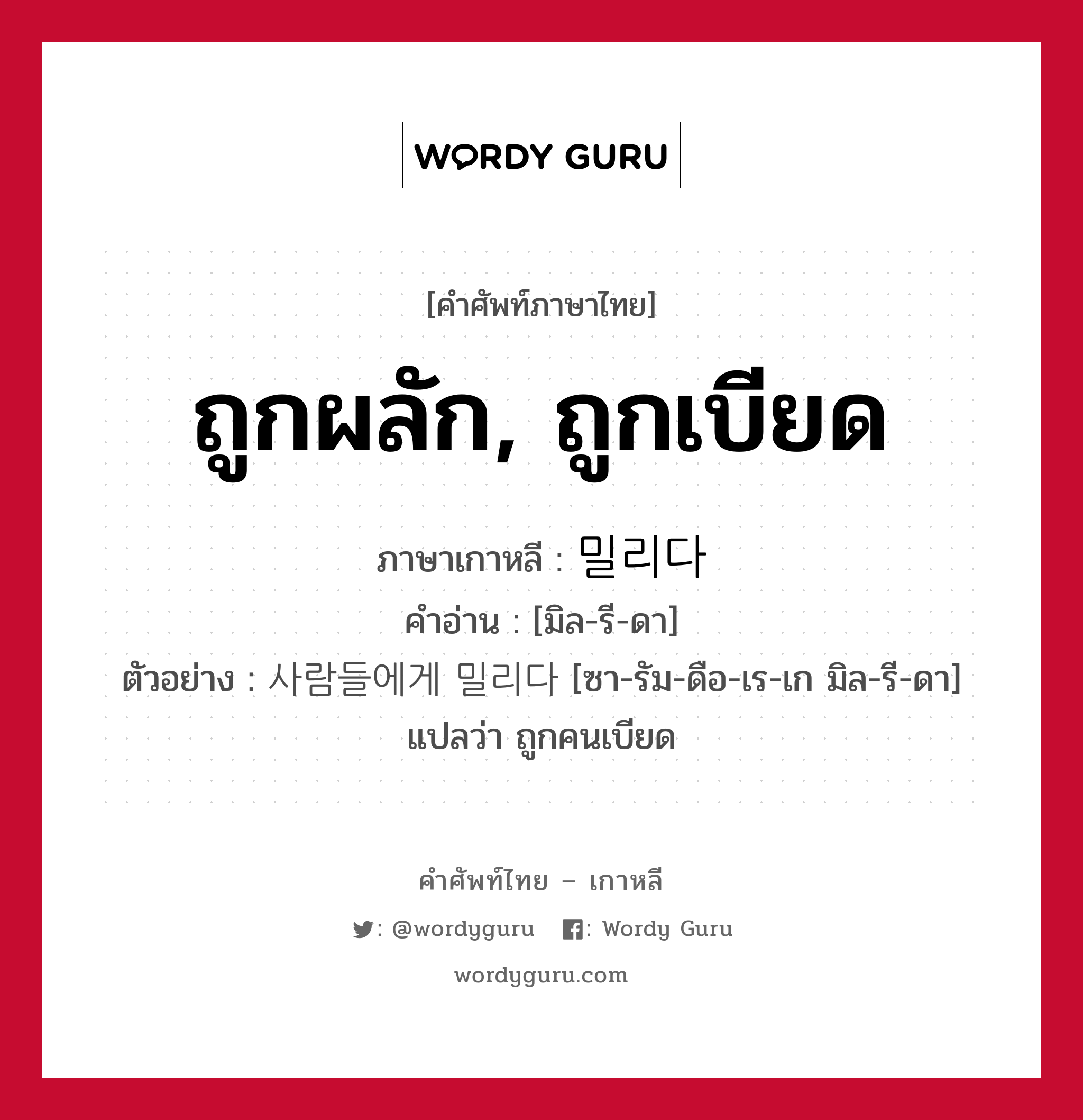 ถูกผลัก, ถูกเบียด ภาษาเกาหลีคืออะไร, คำศัพท์ภาษาไทย - เกาหลี ถูกผลัก, ถูกเบียด ภาษาเกาหลี 밀리다 คำอ่าน [มิล-รี-ดา] ตัวอย่าง 사람들에게 밀리다 [ซา-รัม-ดือ-เร-เก มิล-รี-ดา] แปลว่า ถูกคนเบียด