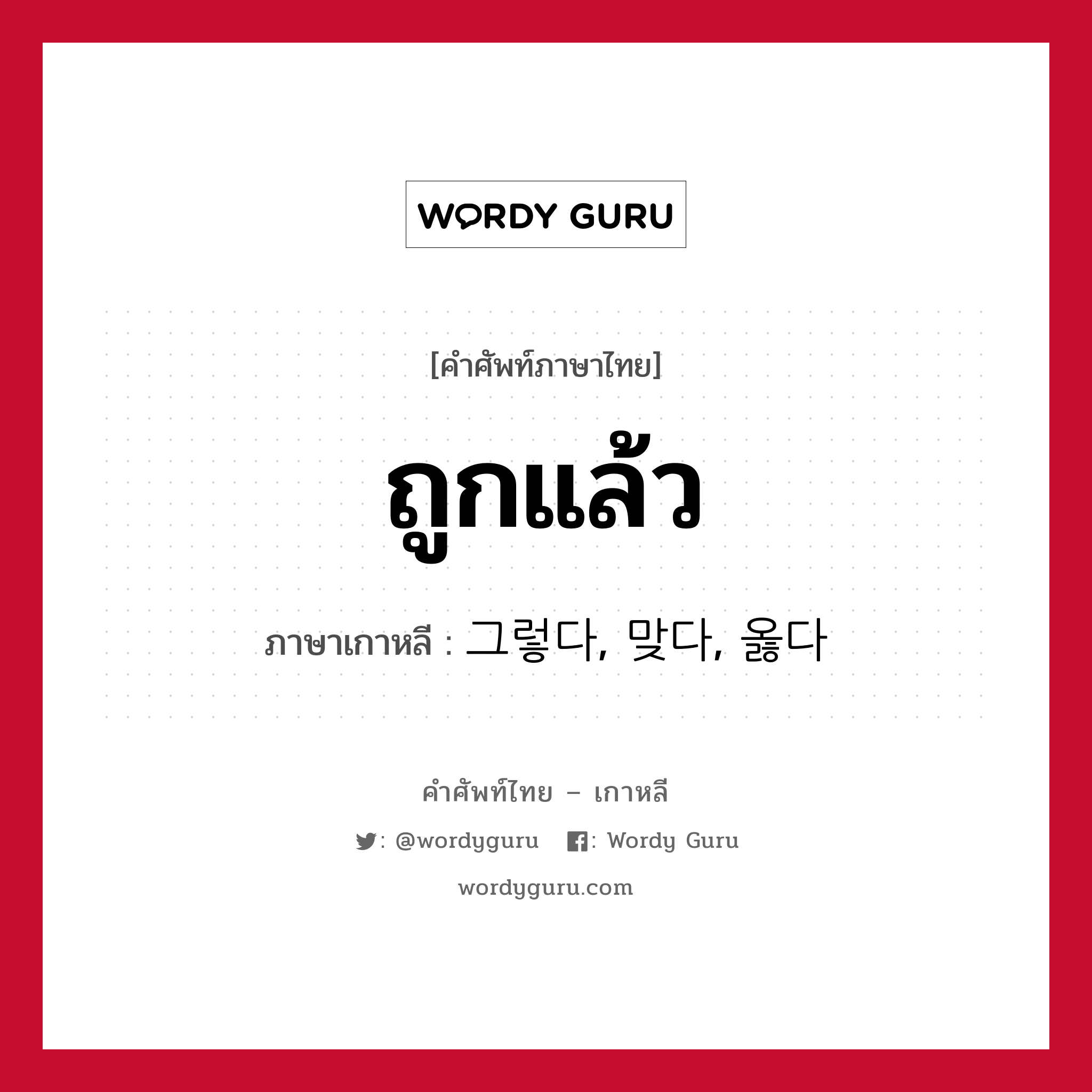 ถูกแล้ว ภาษาเกาหลีคืออะไร, คำศัพท์ภาษาไทย - เกาหลี ถูกแล้ว ภาษาเกาหลี 그렇다, 맞다, 옳다