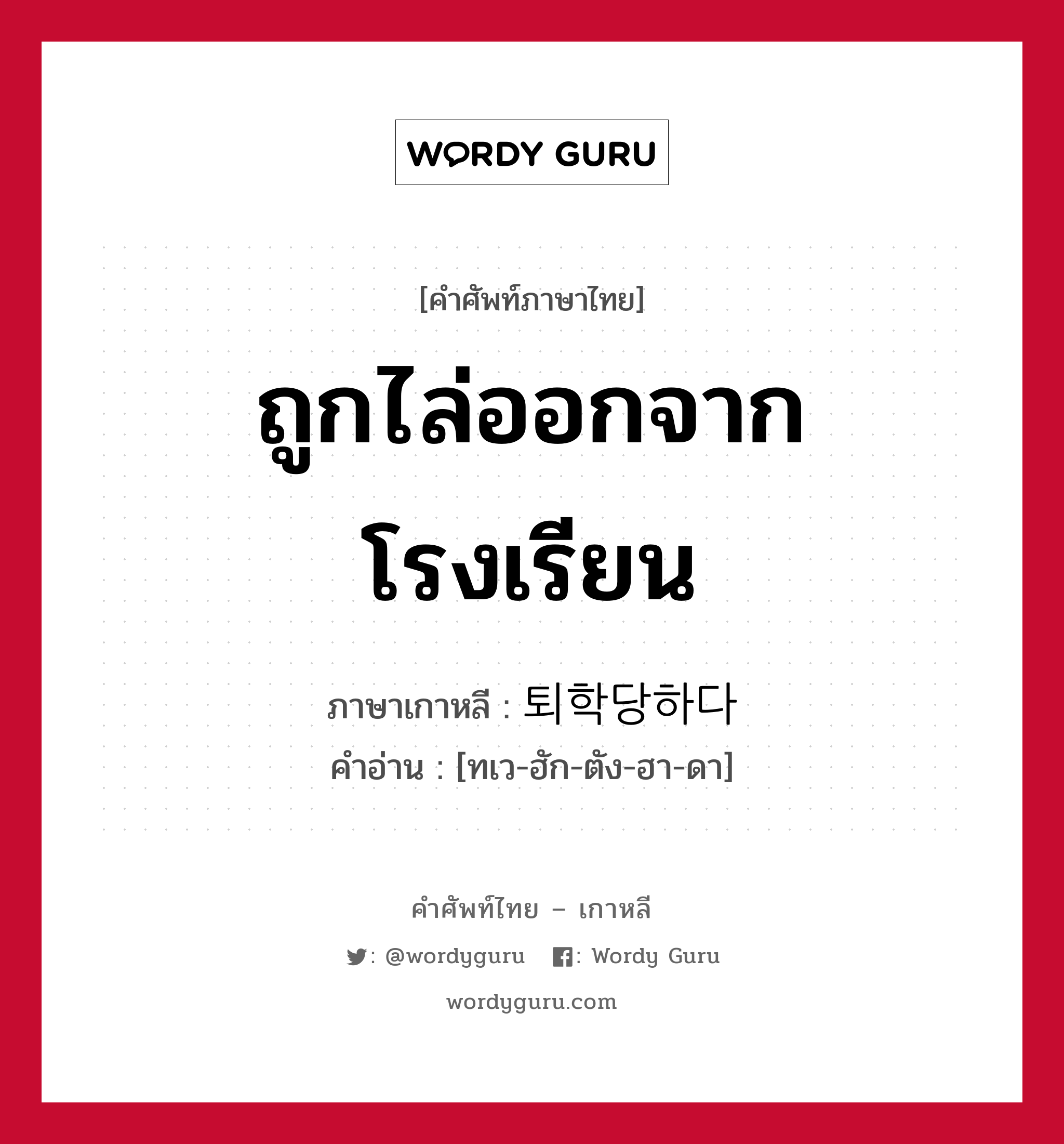 ถูกไล่ออกจากโรงเรียน ภาษาเกาหลีคืออะไร, คำศัพท์ภาษาไทย - เกาหลี ถูกไล่ออกจากโรงเรียน ภาษาเกาหลี 퇴학당하다 คำอ่าน [ทเว-ฮัก-ตัง-ฮา-ดา]