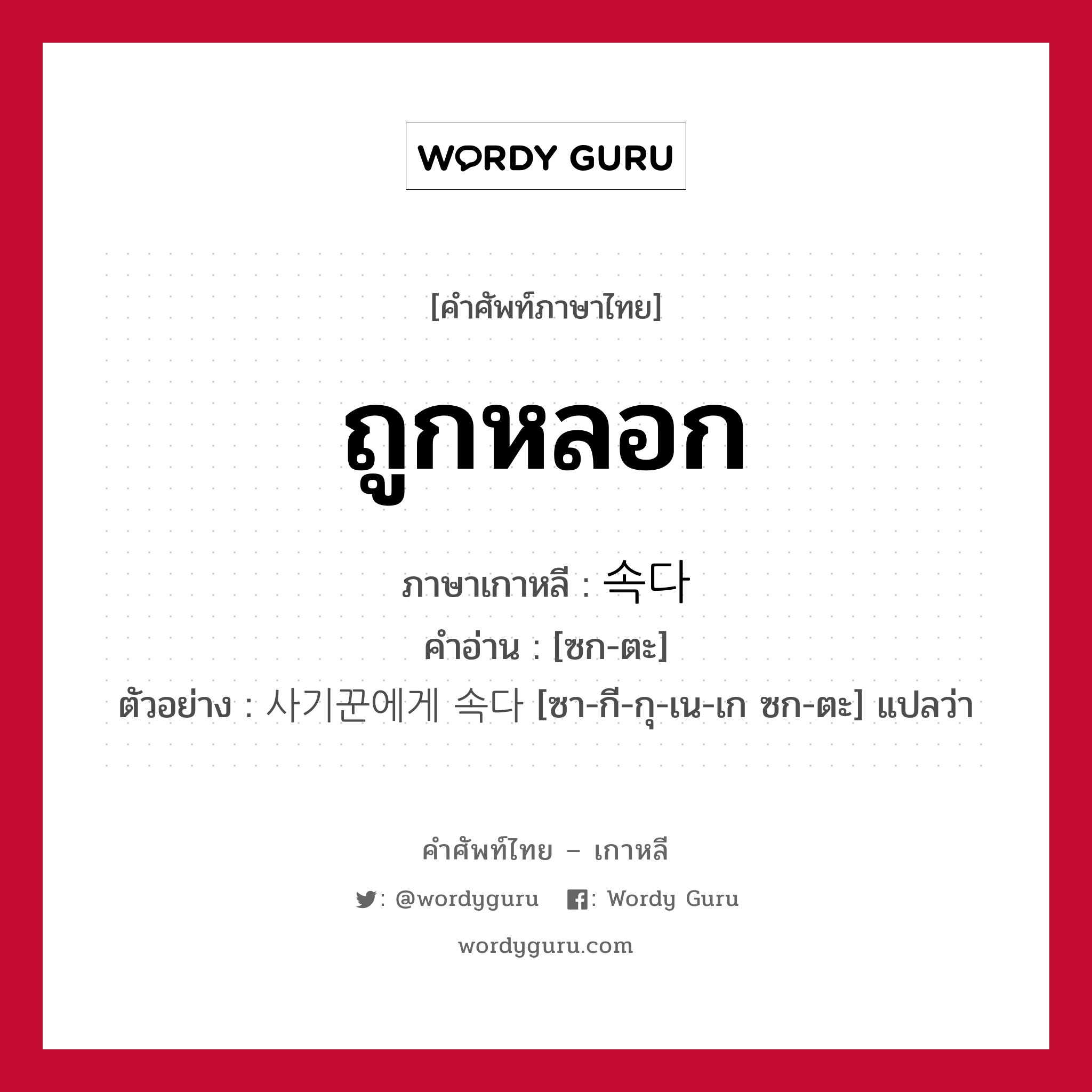 ถูกหลอก ภาษาเกาหลีคืออะไร, คำศัพท์ภาษาไทย - เกาหลี ถูกหลอก ภาษาเกาหลี 속다 คำอ่าน [ซก-ตะ] ตัวอย่าง 사기꾼에게 속다 [ซา-กี-กุ-เน-เก ซก-ตะ] แปลว่า