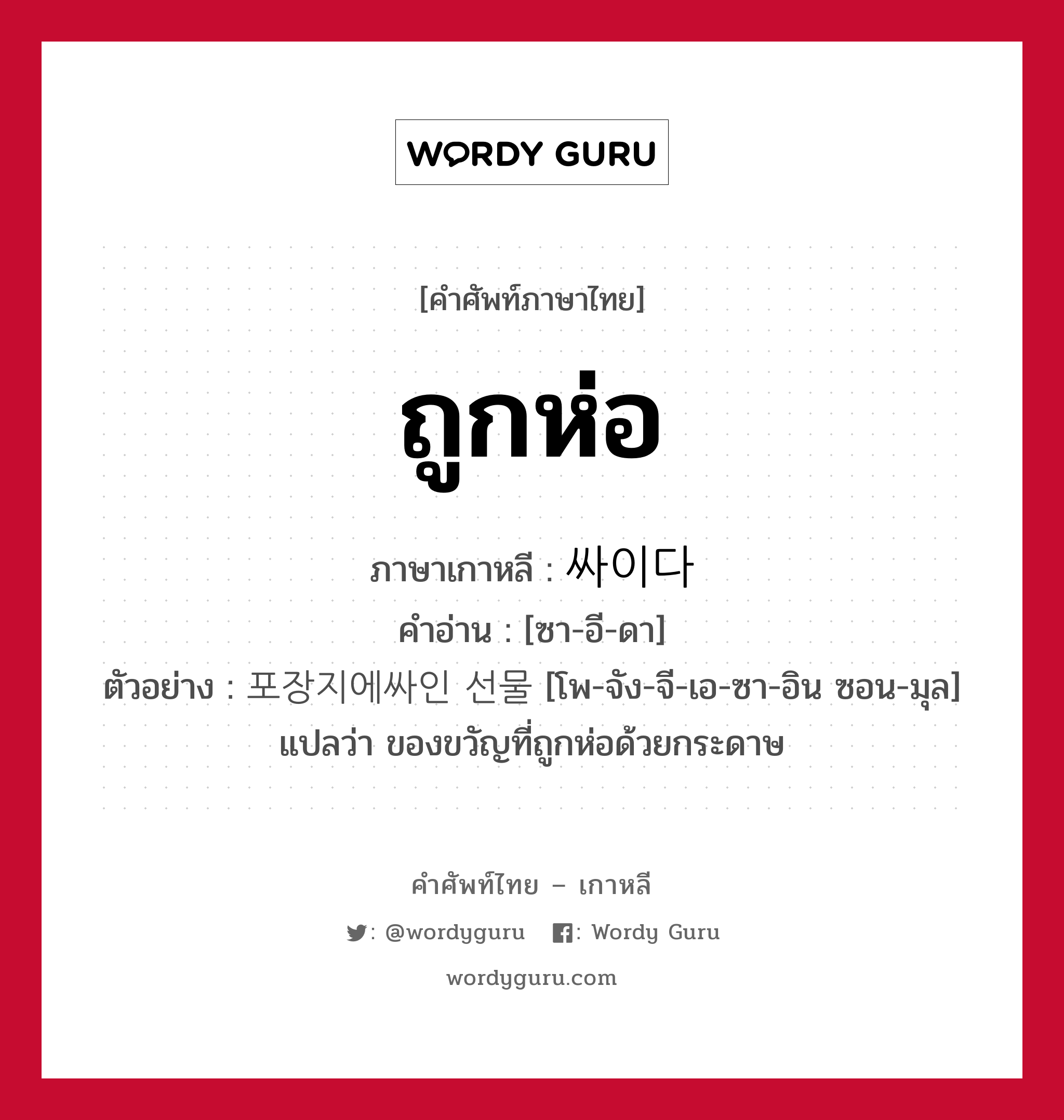 ถูกห่อ ภาษาเกาหลีคืออะไร, คำศัพท์ภาษาไทย - เกาหลี ถูกห่อ ภาษาเกาหลี 싸이다 คำอ่าน [ซา-อี-ดา] ตัวอย่าง 포장지에싸인 선물 [โพ-จัง-จี-เอ-ซา-อิน ซอน-มุล] แปลว่า ของขวัญที่ถูกห่อด้วยกระดาษ