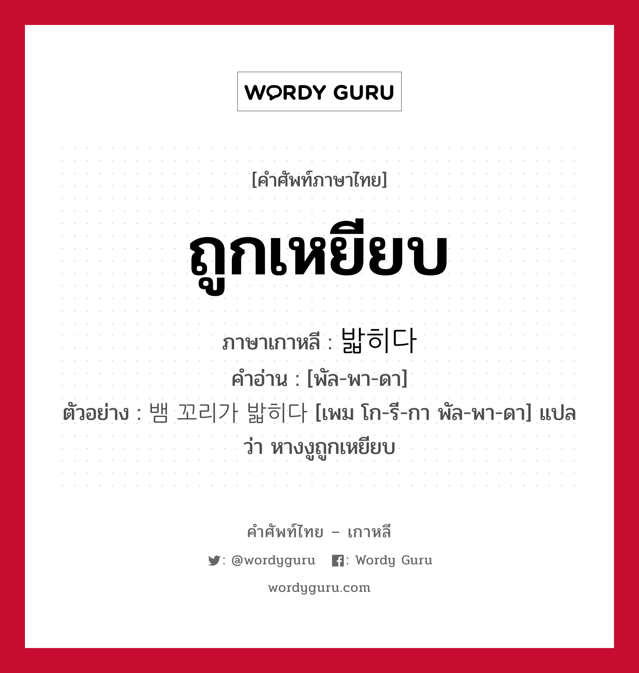 ถูกเหยียบ ภาษาเกาหลีคืออะไร, คำศัพท์ภาษาไทย - เกาหลี ถูกเหยียบ ภาษาเกาหลี 밟히다 คำอ่าน [พัล-พา-ดา] ตัวอย่าง 뱀 꼬리가 밟히다 [เพม โก-รี-กา พัล-พา-ดา] แปลว่า หางงูถูกเหยียบ