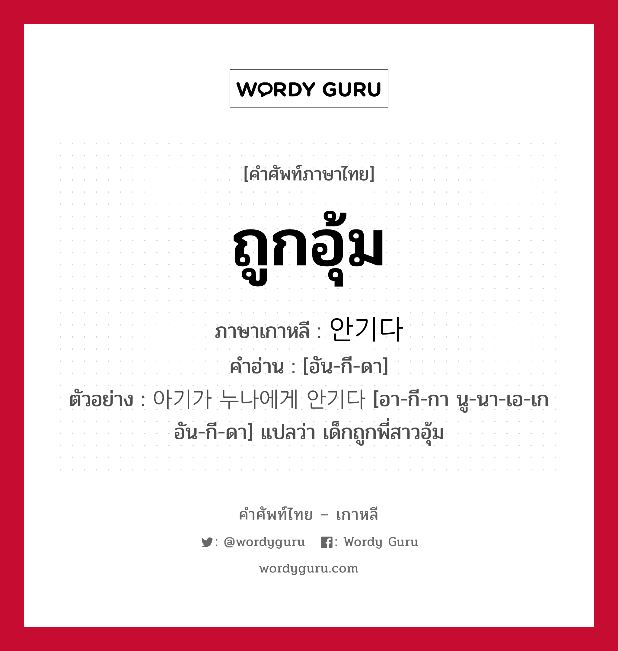 ถูกอุ้ม ภาษาเกาหลีคืออะไร, คำศัพท์ภาษาไทย - เกาหลี ถูกอุ้ม ภาษาเกาหลี 안기다 คำอ่าน [อัน-กี-ดา] ตัวอย่าง 아기가 누나에게 안기다 [อา-กี-กา นู-นา-เอ-เก อัน-กี-ดา] แปลว่า เด็กถูกพี่สาวอุ้ม