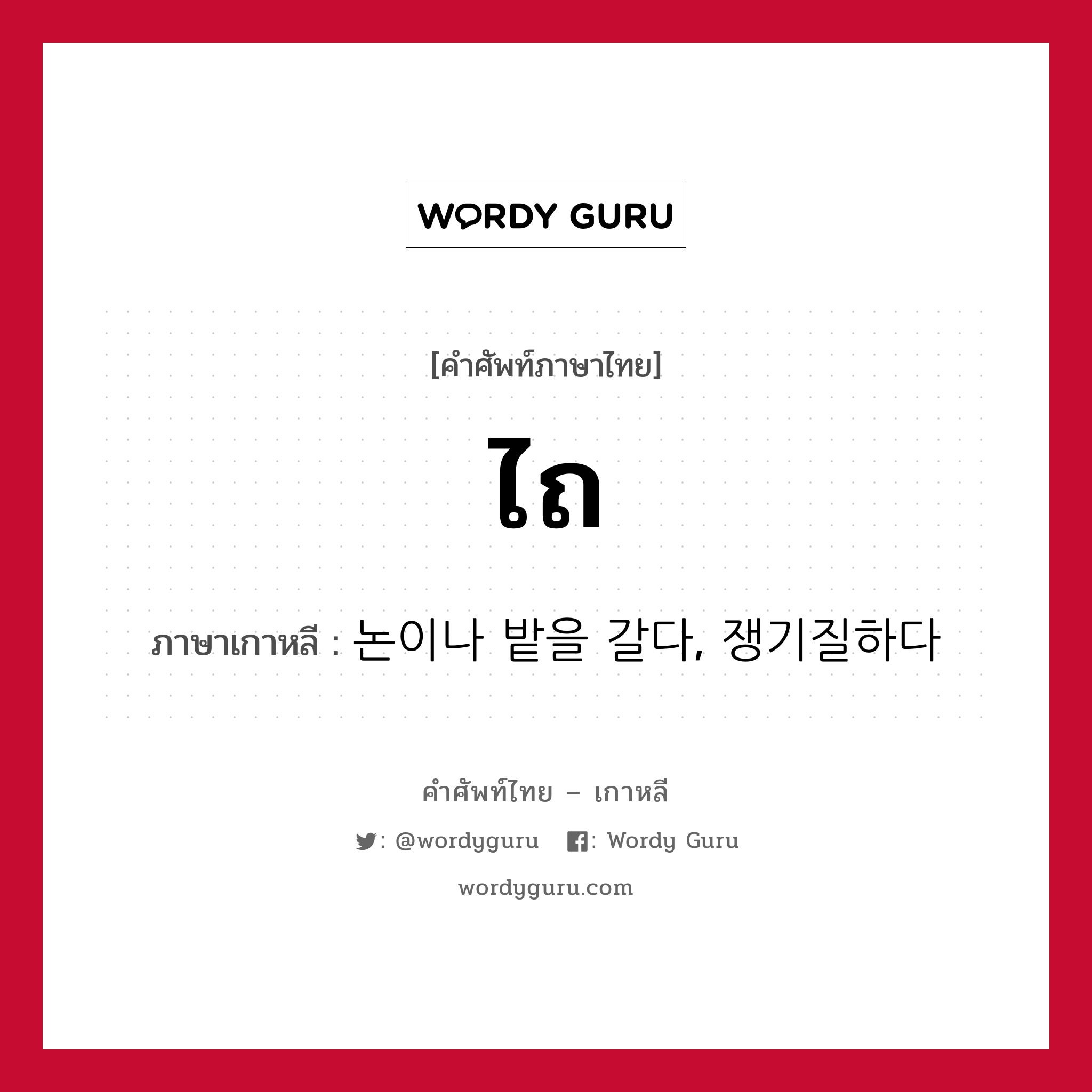 ไถ ภาษาเกาหลีคืออะไร, คำศัพท์ภาษาไทย - เกาหลี ไถ ภาษาเกาหลี 논이나 밭을 갈다, 쟁기질하다