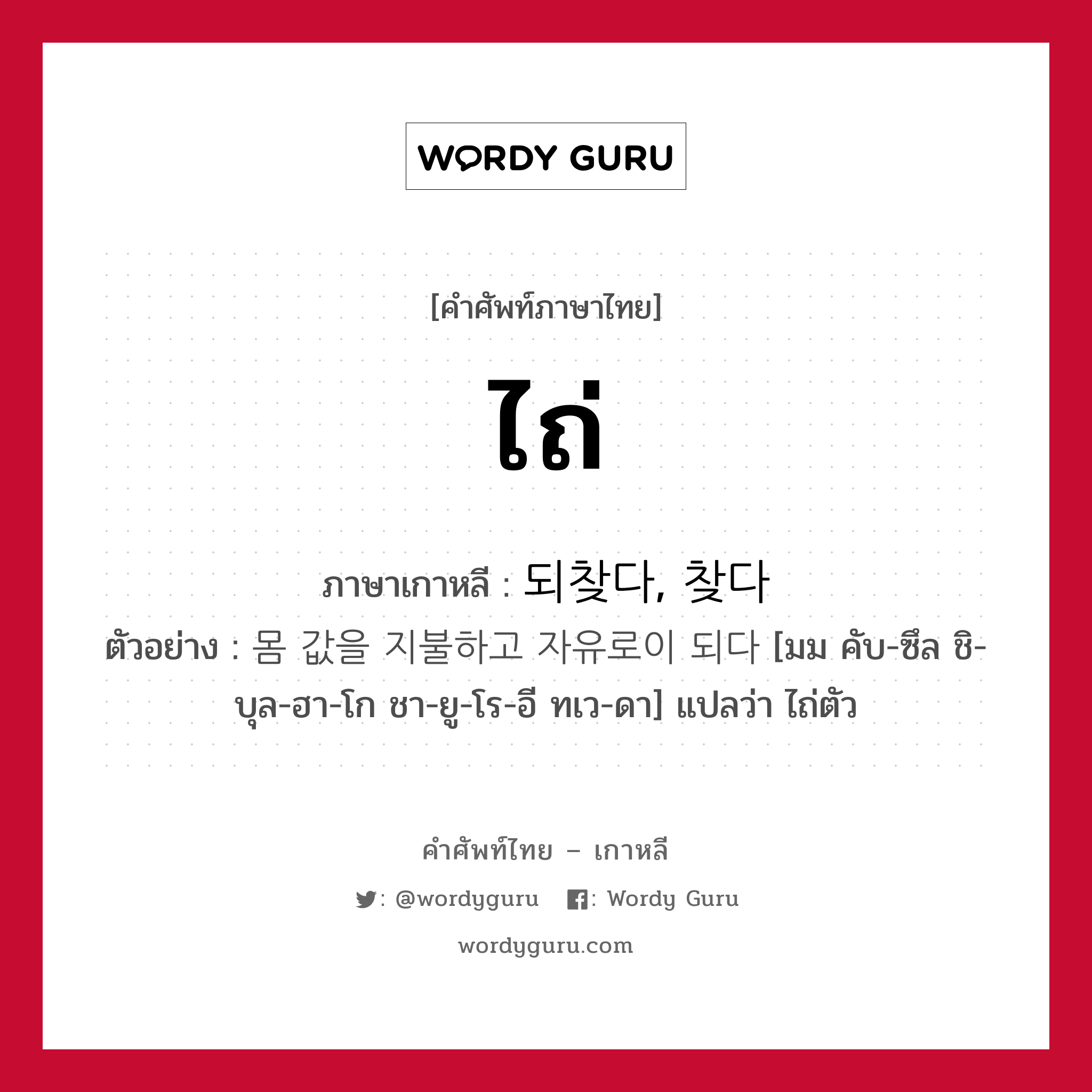 ไถ่ ภาษาเกาหลีคืออะไร, คำศัพท์ภาษาไทย - เกาหลี ไถ่ ภาษาเกาหลี 되찾다, 찾다 ตัวอย่าง 몸 값을 지불하고 자유로이 되다 [มม คับ-ซึล ชิ-บุล-ฮา-โก ชา-ยู-โร-อี ทเว-ดา] แปลว่า ไถ่ตัว