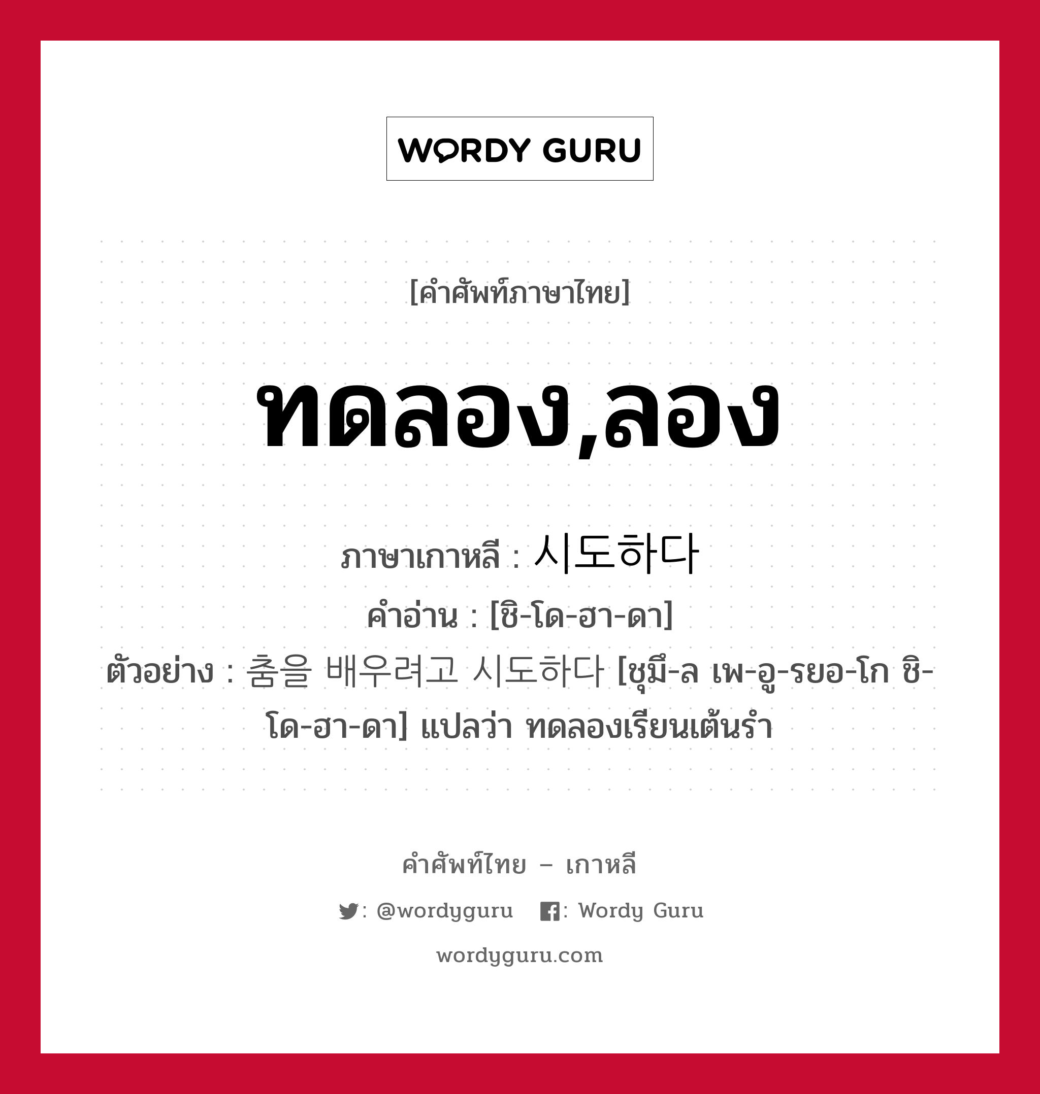 ทดลอง,ลอง ภาษาเกาหลีคืออะไร, คำศัพท์ภาษาไทย - เกาหลี ทดลอง,ลอง ภาษาเกาหลี 시도하다 คำอ่าน [ชิ-โด-ฮา-ดา] ตัวอย่าง 춤을 배우려고 시도하다 [ชุมึ-ล เพ-อู-รยอ-โก ชิ-โด-ฮา-ดา] แปลว่า ทดลองเรียนเต้นรำ