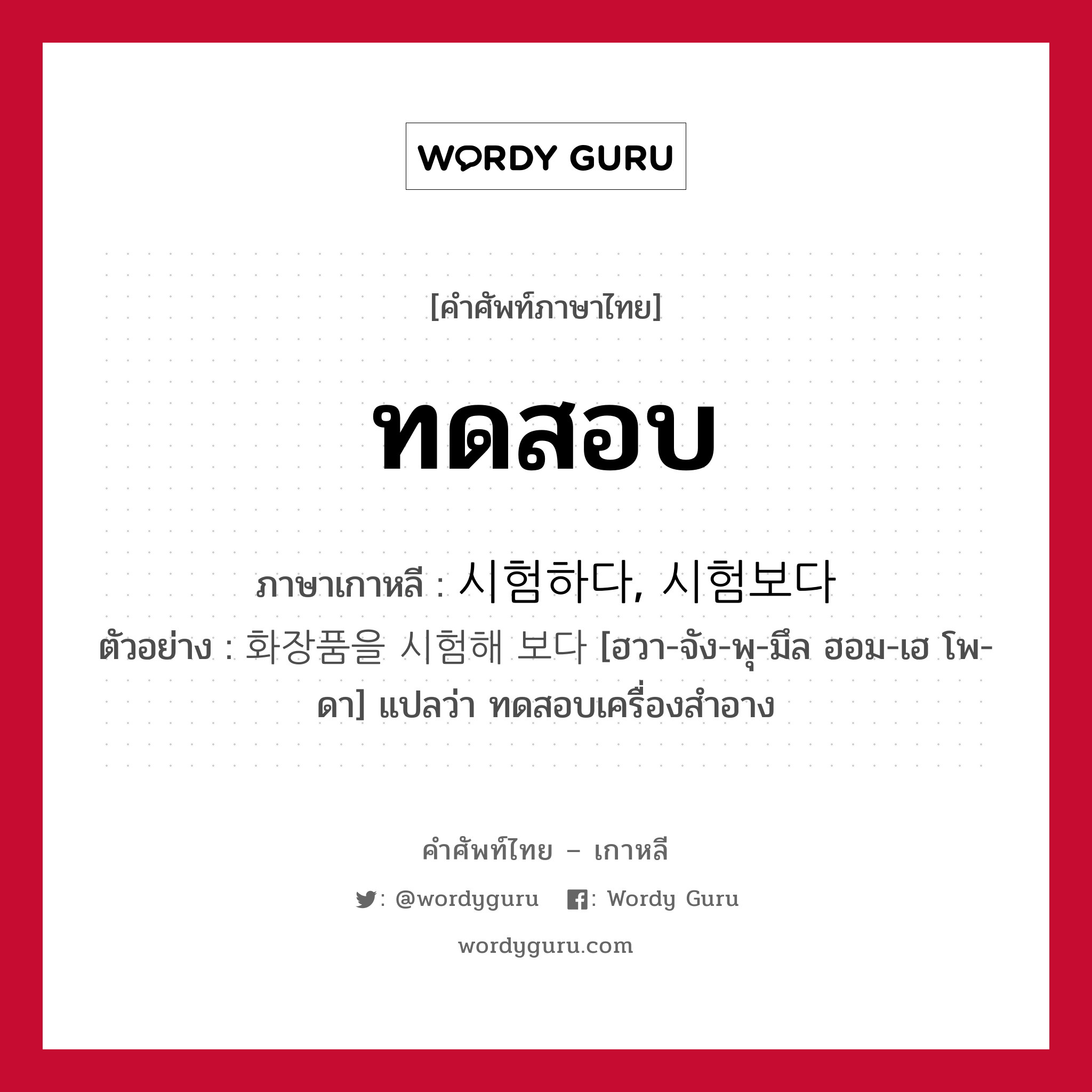 ทดสอบ ภาษาเกาหลีคืออะไร, คำศัพท์ภาษาไทย - เกาหลี ทดสอบ ภาษาเกาหลี 시험하다, 시험보다 ตัวอย่าง 화장품을 시험해 보다 [ฮวา-จัง-พุ-มึล ฮอม-เฮ โพ-ดา] แปลว่า ทดสอบเครื่องสำอาง