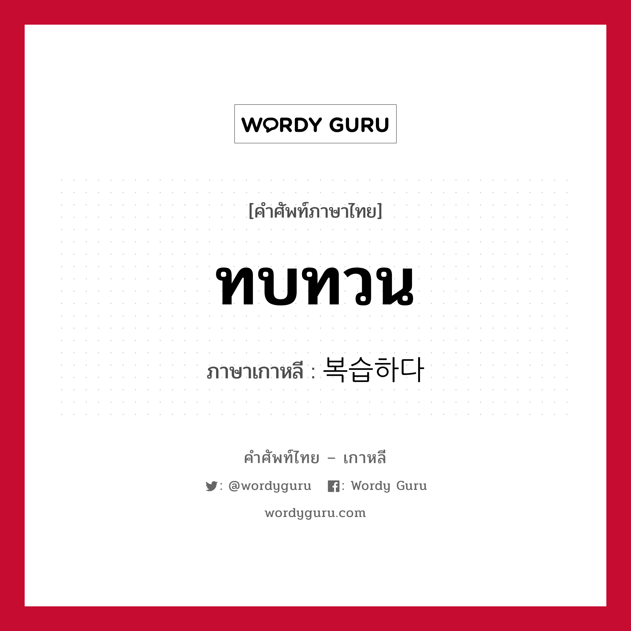 ทบทวน ภาษาเกาหลีคืออะไร, คำศัพท์ภาษาไทย - เกาหลี ทบทวน ภาษาเกาหลี 복습하다