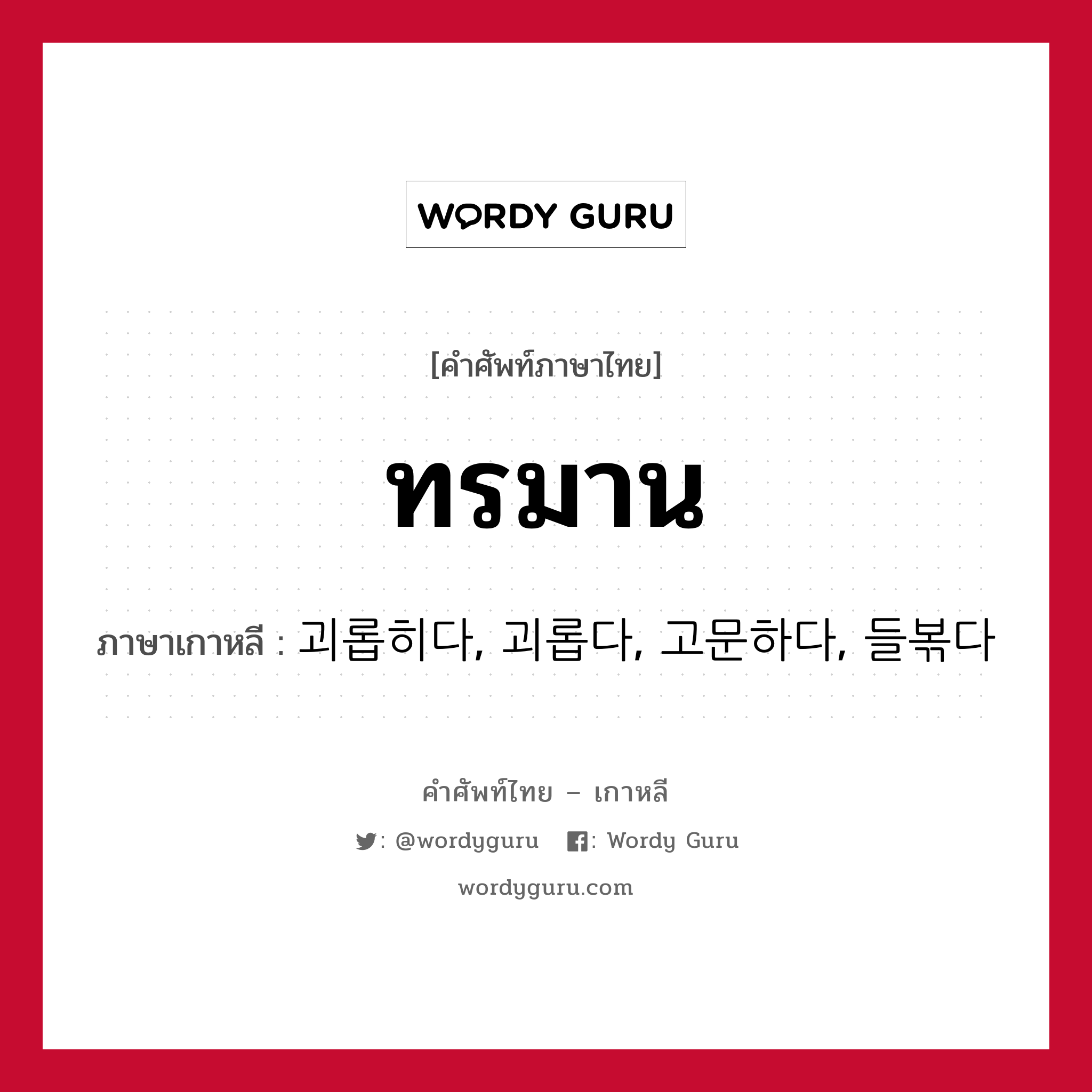 ทรมาน ภาษาเกาหลีคืออะไร, คำศัพท์ภาษาไทย - เกาหลี ทรมาน ภาษาเกาหลี 괴롭히다, 괴롭다, 고문하다, 들볶다