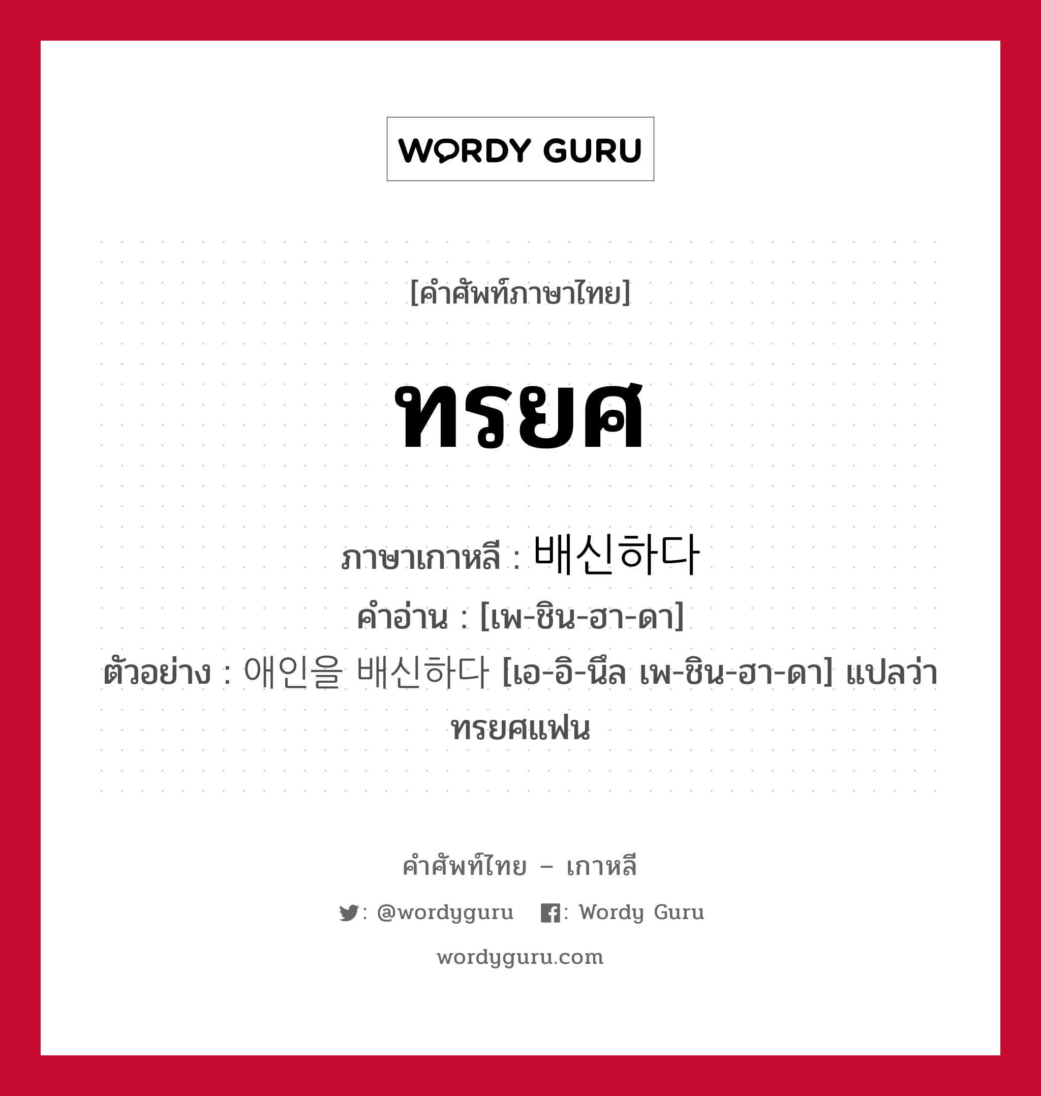 ทรยศ ภาษาเกาหลีคืออะไร, คำศัพท์ภาษาไทย - เกาหลี ทรยศ ภาษาเกาหลี 배신하다 คำอ่าน [เพ-ชิน-ฮา-ดา] ตัวอย่าง 애인을 배신하다 [เอ-อิ-นึล เพ-ชิน-ฮา-ดา] แปลว่า ทรยศแฟน