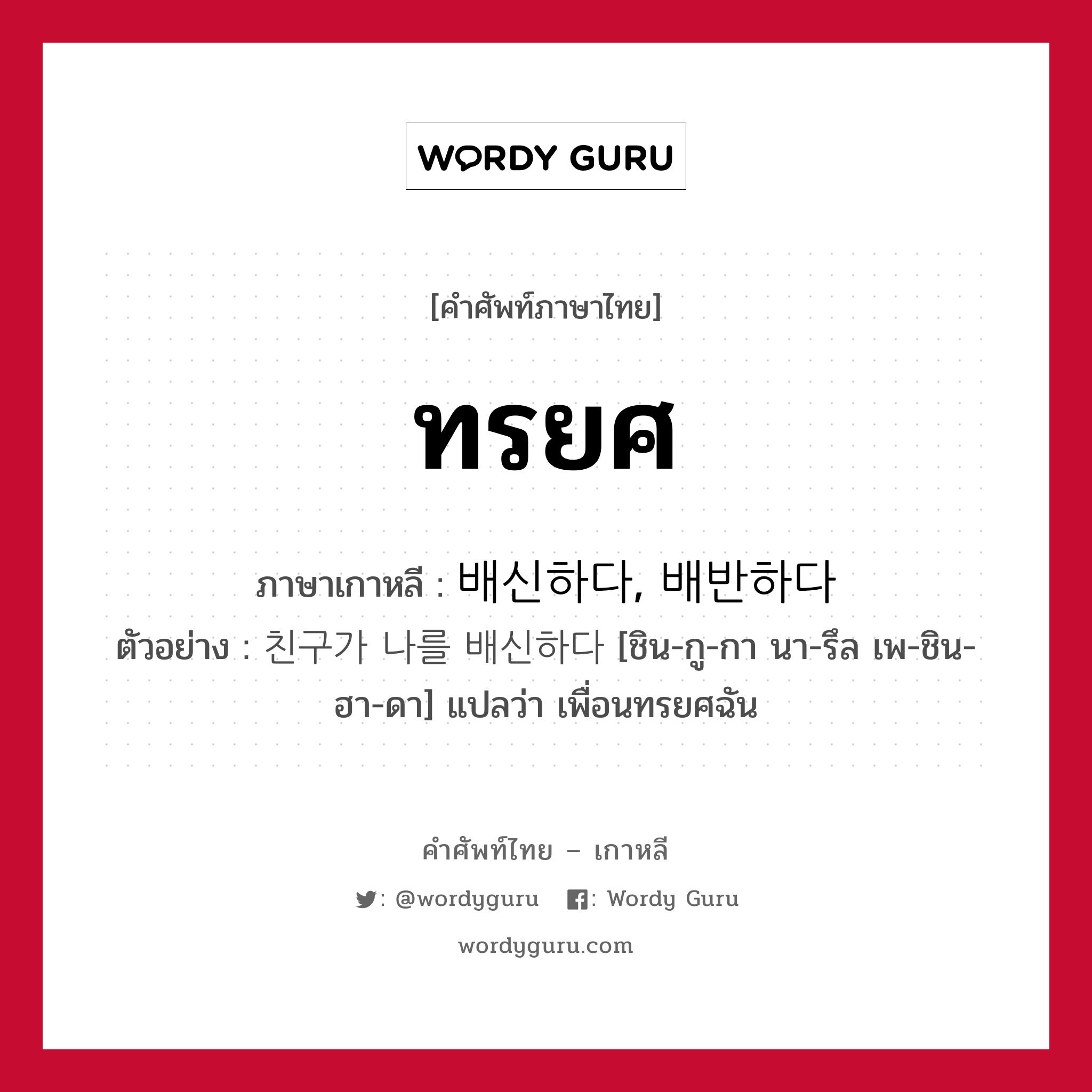 ทรยศ ภาษาเกาหลีคืออะไร, คำศัพท์ภาษาไทย - เกาหลี ทรยศ ภาษาเกาหลี 배신하다, 배반하다 ตัวอย่าง 친구가 나를 배신하다 [ชิน-กู-กา นา-รึล เพ-ชิน-ฮา-ดา] แปลว่า เพื่อนทรยศฉัน