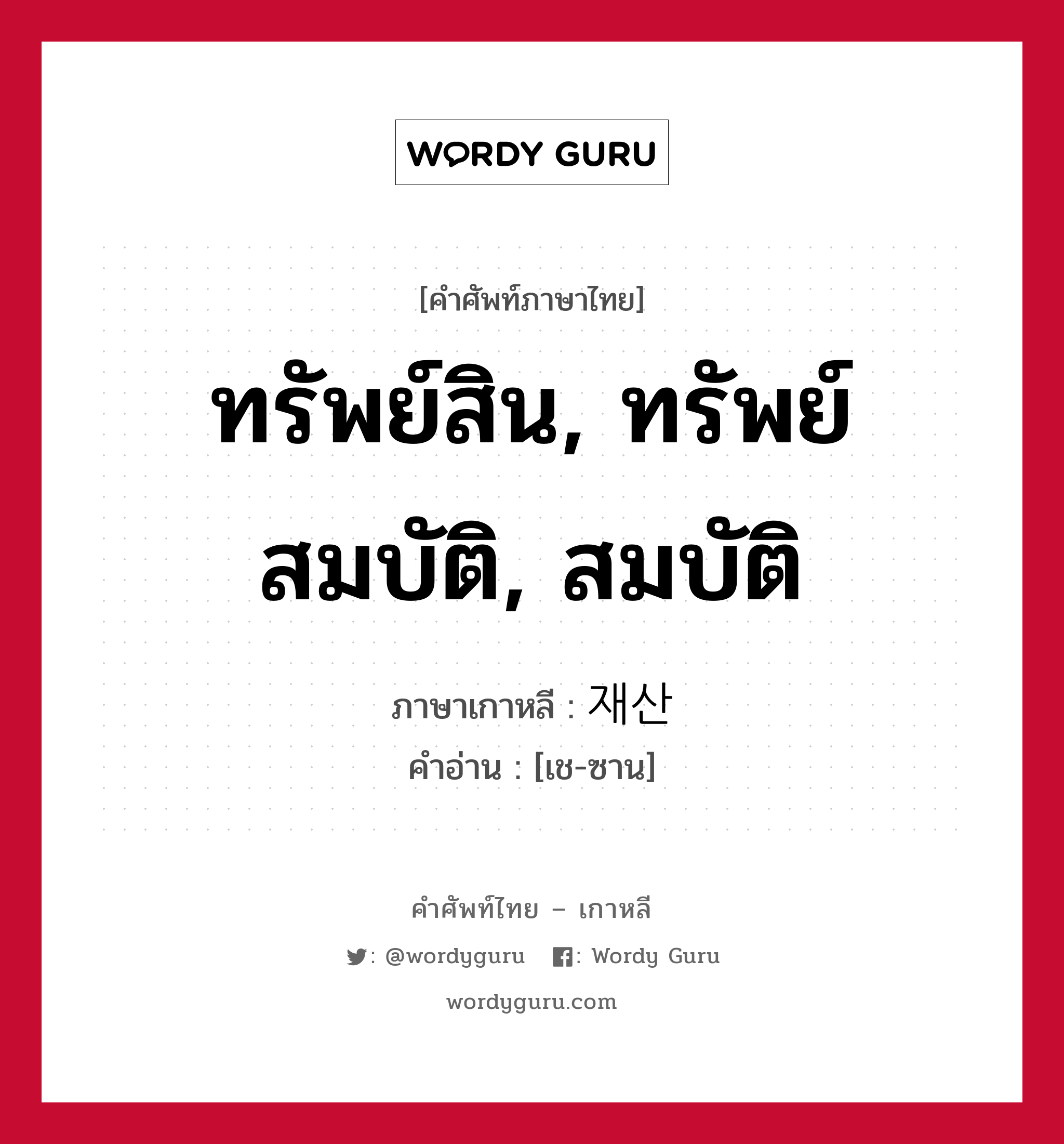 ทรัพย์สิน, ทรัพย์สมบัติ, สมบัติ ภาษาเกาหลีคืออะไร, คำศัพท์ภาษาไทย - เกาหลี ทรัพย์สิน, ทรัพย์สมบัติ, สมบัติ ภาษาเกาหลี 재산 คำอ่าน [เช-ซาน]