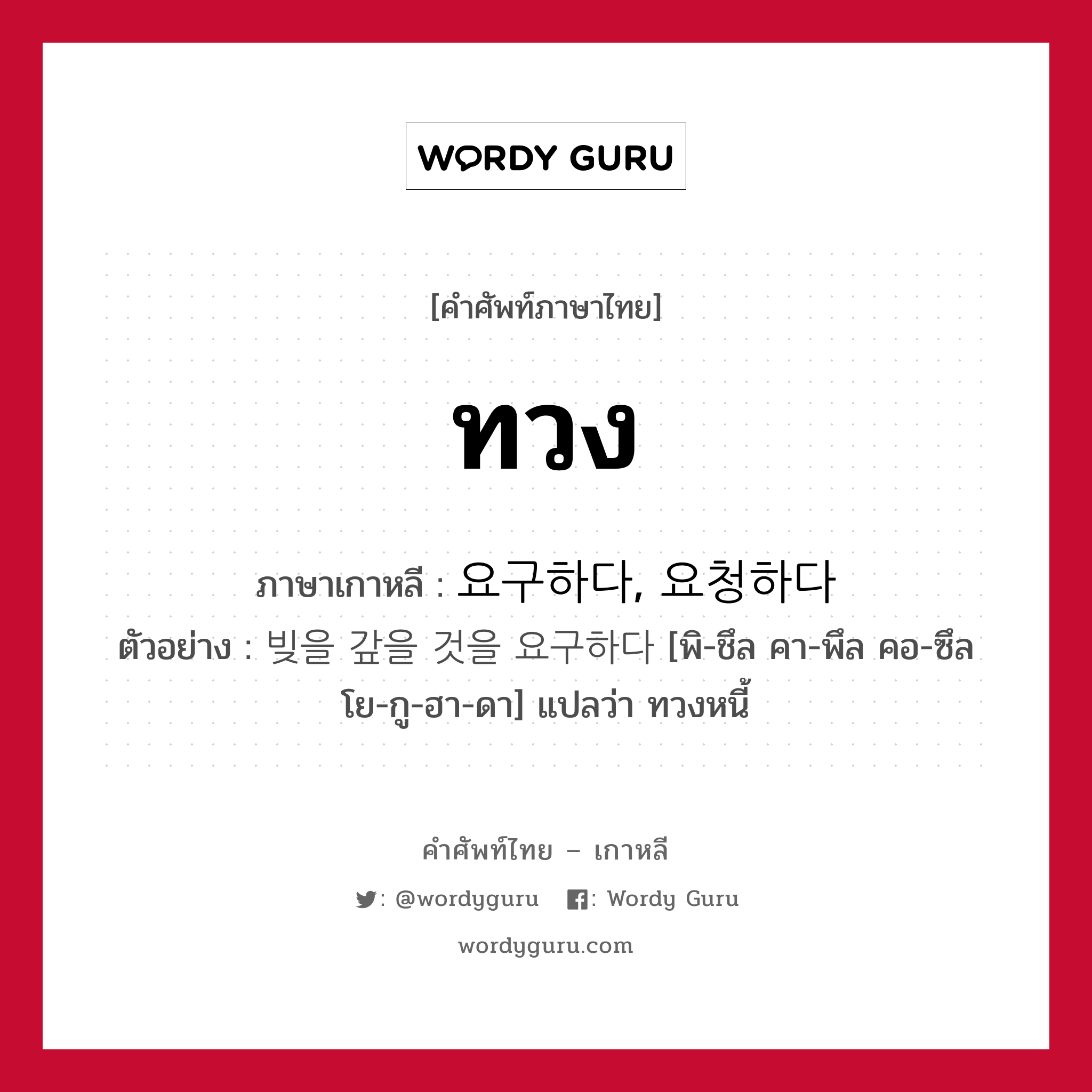 ทวง ภาษาเกาหลีคืออะไร, คำศัพท์ภาษาไทย - เกาหลี ทวง ภาษาเกาหลี 요구하다, 요청하다 ตัวอย่าง 빚을 갚을 것을 요구하다 [พิ-ชึล คา-พึล คอ-ซึล โย-กู-ฮา-ดา] แปลว่า ทวงหนี้