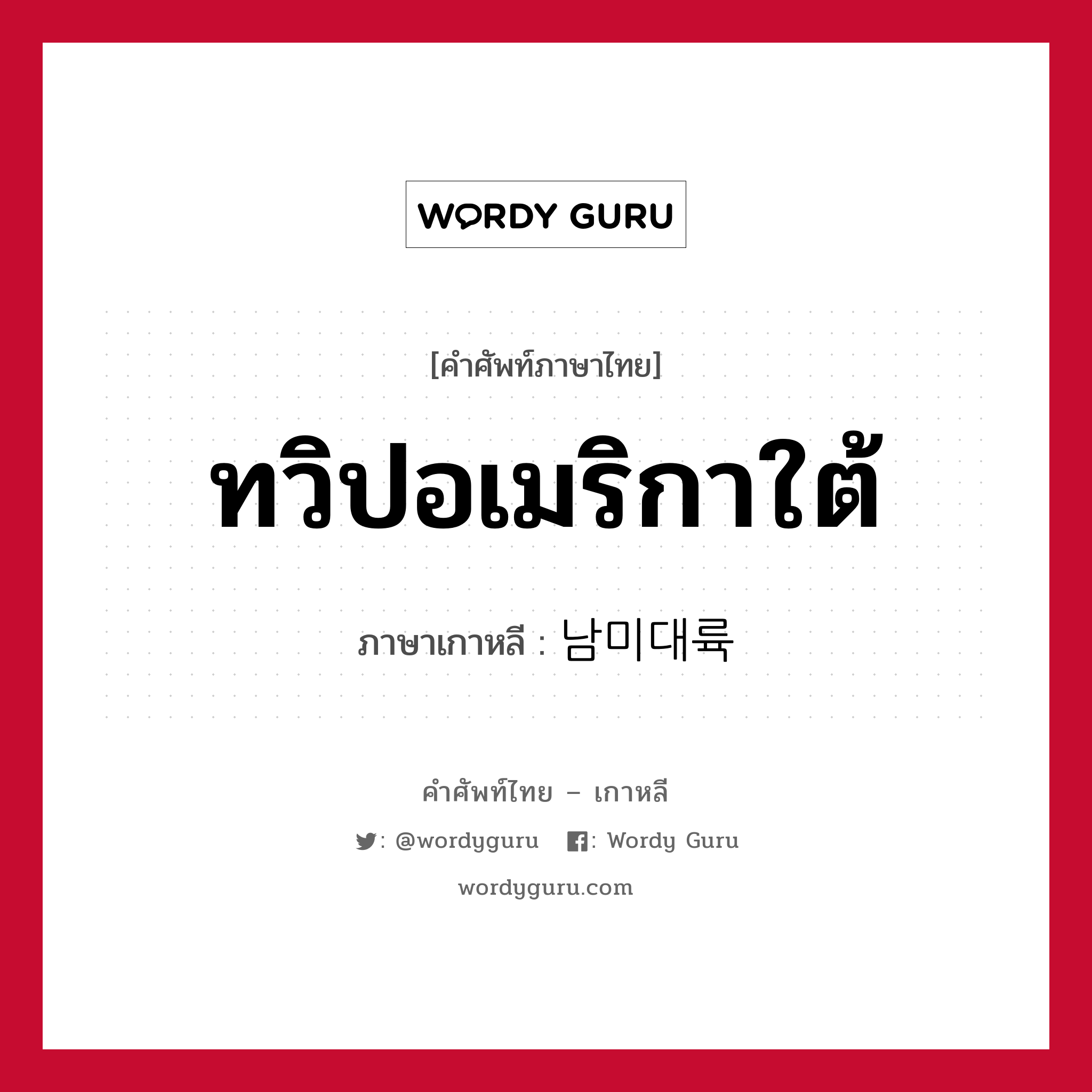 ทวิปอเมริกาใต้ ภาษาเกาหลีคืออะไร, คำศัพท์ภาษาไทย - เกาหลี ทวิปอเมริกาใต้ ภาษาเกาหลี 남미대륙