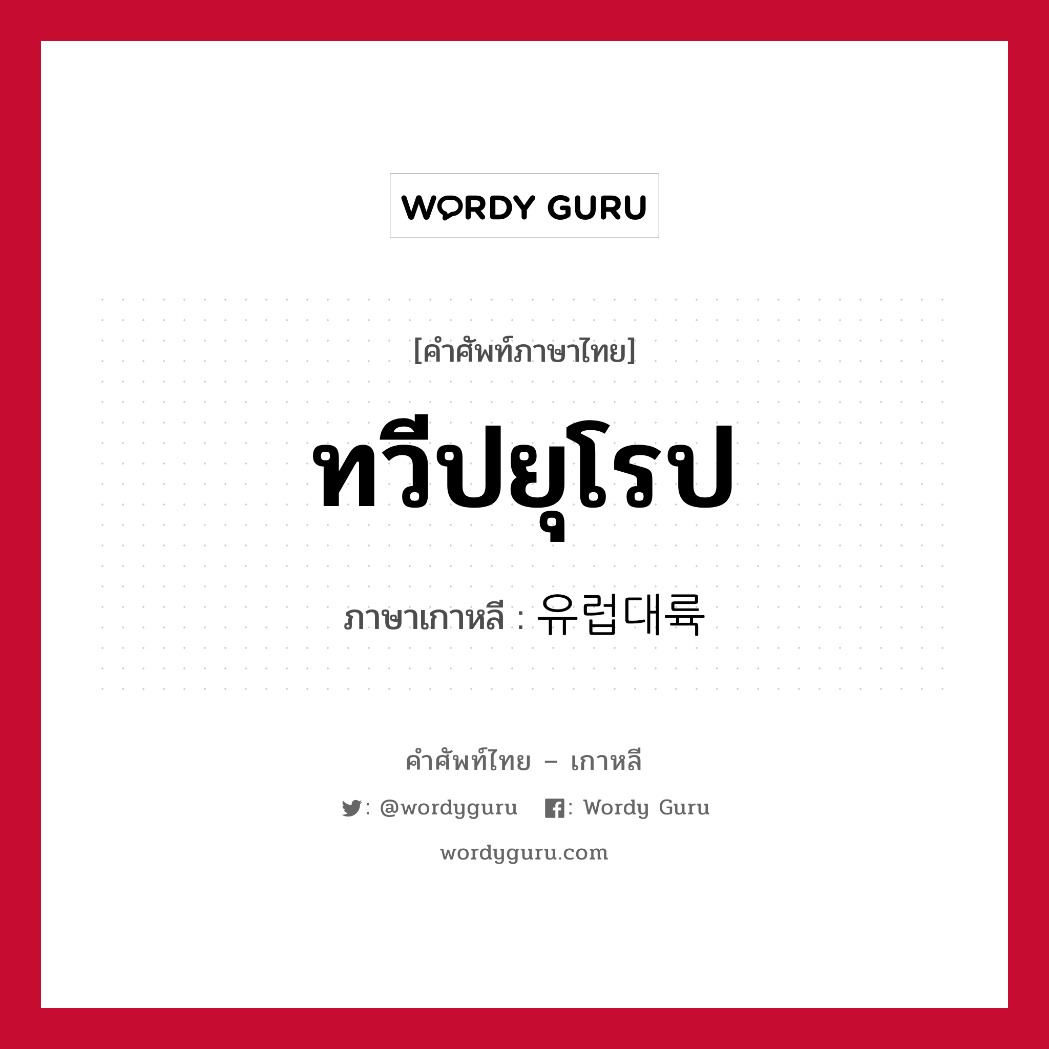 ทวีปยุโรป ภาษาเกาหลีคืออะไร, คำศัพท์ภาษาไทย - เกาหลี ทวีปยุโรป ภาษาเกาหลี 유럽대륙