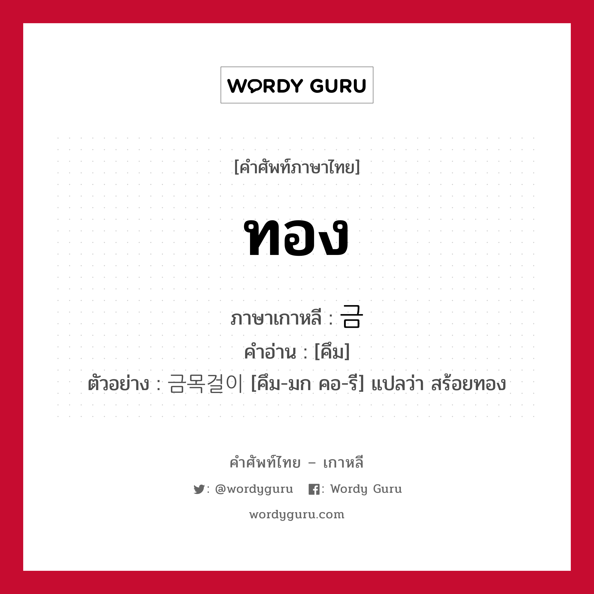 ทอง ภาษาเกาหลีคืออะไร, คำศัพท์ภาษาไทย - เกาหลี ทอง ภาษาเกาหลี 금 คำอ่าน [คึม] ตัวอย่าง 금목걸이 [คึม-มก คอ-รี] แปลว่า สร้อยทอง