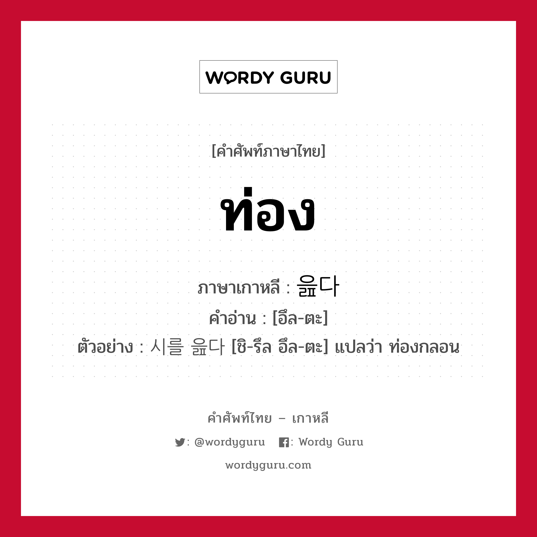 ท่อง ภาษาเกาหลีคืออะไร, คำศัพท์ภาษาไทย - เกาหลี ท่อง ภาษาเกาหลี 읊다 คำอ่าน [อึล-ตะ] ตัวอย่าง 시를 읊다 [ชิ-รึล อึล-ตะ] แปลว่า ท่องกลอน