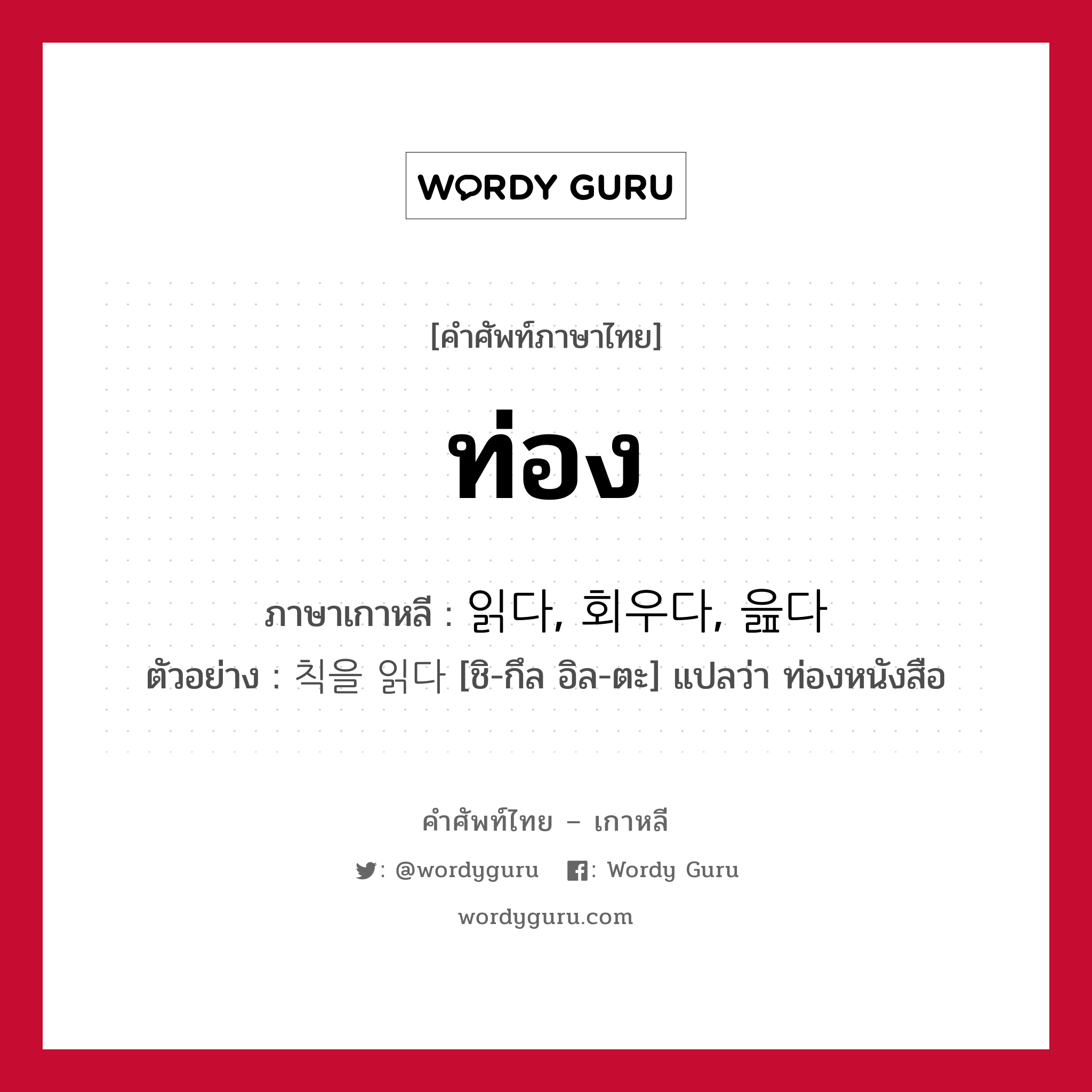 ท่อง ภาษาเกาหลีคืออะไร, คำศัพท์ภาษาไทย - เกาหลี ท่อง ภาษาเกาหลี 읽다, 회우다, 읊다 ตัวอย่าง 칙을 읽다 [ชิ-กึล อิล-ตะ] แปลว่า ท่องหนังสือ