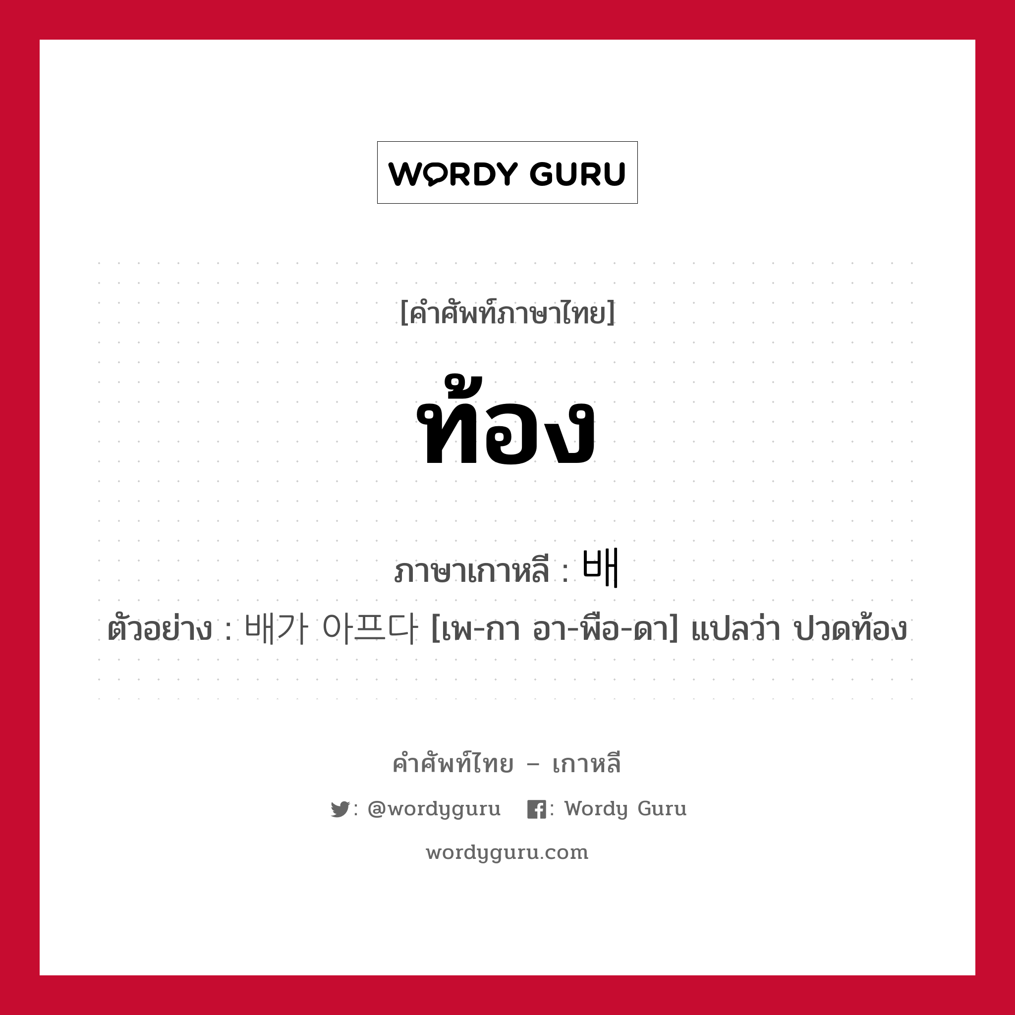 ท้อง ภาษาเกาหลีคืออะไร, คำศัพท์ภาษาไทย - เกาหลี ท้อง ภาษาเกาหลี 배 ตัวอย่าง 배가 아프다 [เพ-กา อา-พือ-ดา] แปลว่า ปวดท้อง