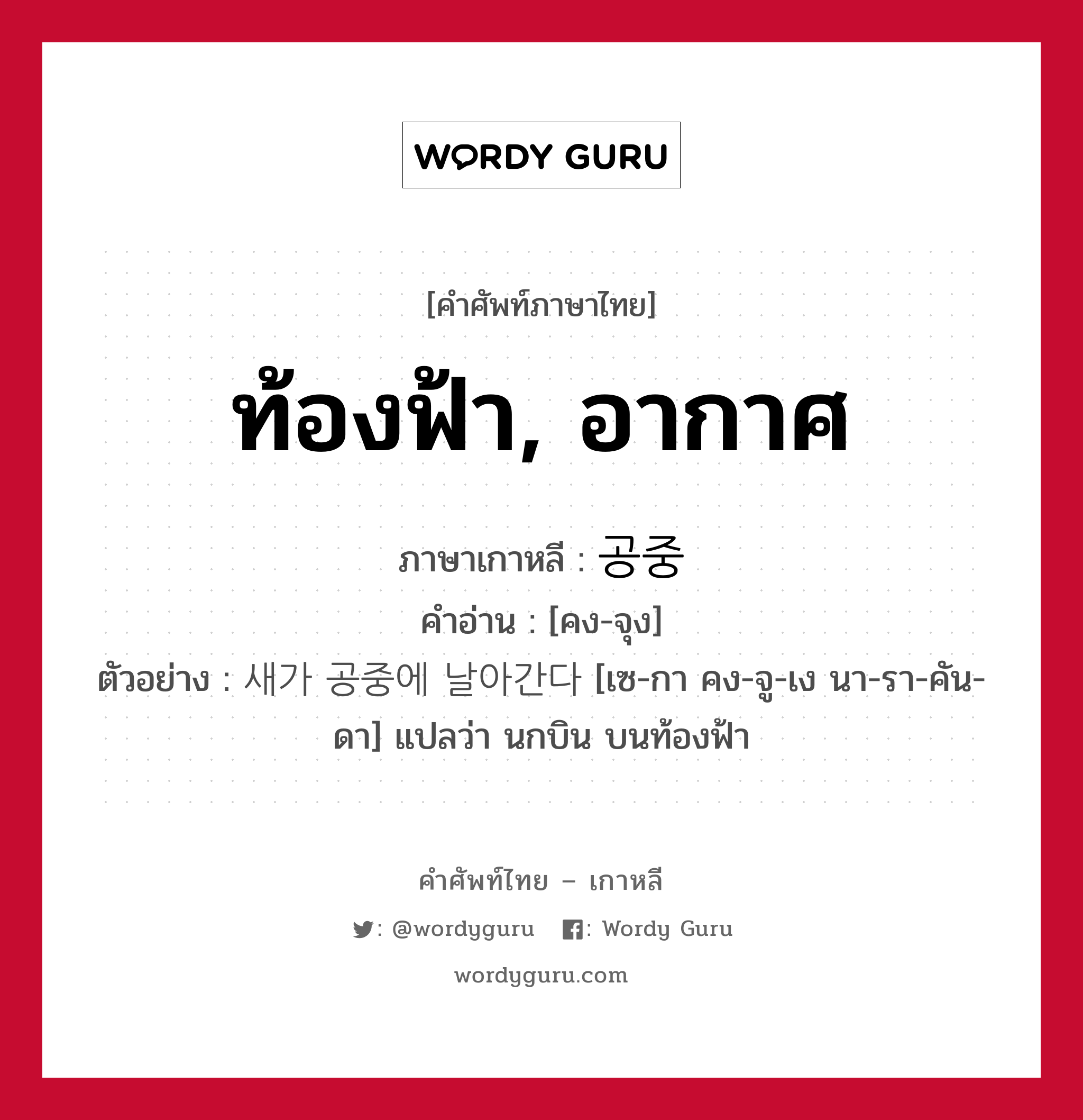 ท้องฟ้า, อากาศ ภาษาเกาหลีคืออะไร, คำศัพท์ภาษาไทย - เกาหลี ท้องฟ้า, อากาศ ภาษาเกาหลี 공중 คำอ่าน [คง-จุง] ตัวอย่าง 새가 공중에 날아간다 [เซ-กา คง-จู-เง นา-รา-คัน-ดา] แปลว่า นกบิน บนท้องฟ้า