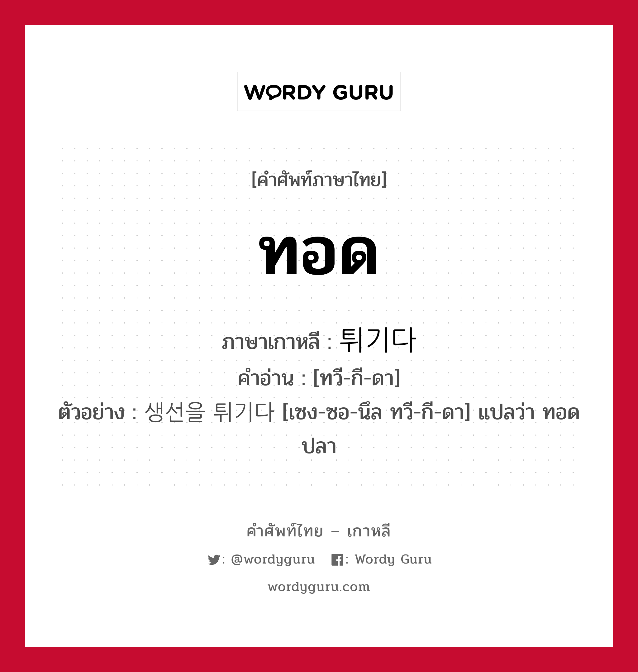 ทอด ภาษาเกาหลีคืออะไร, คำศัพท์ภาษาไทย - เกาหลี ทอด ภาษาเกาหลี 튀기다 คำอ่าน [ทวี-กี-ดา] ตัวอย่าง 생선을 튀기다 [เซง-ซอ-นึล ทวี-กี-ดา] แปลว่า ทอดปลา