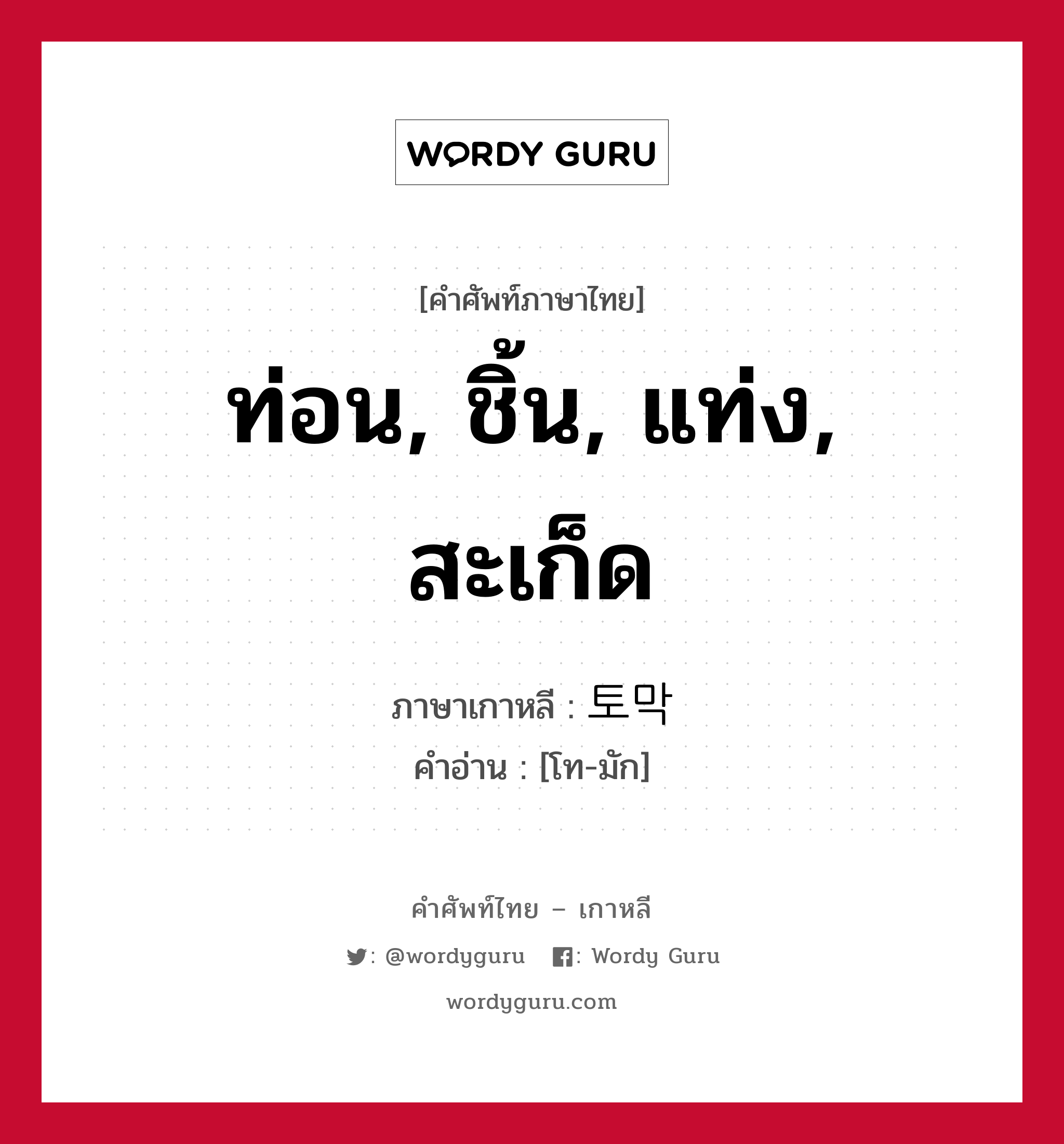 ท่อน, ชิ้น, แท่ง, สะเก็ด ภาษาเกาหลีคืออะไร, คำศัพท์ภาษาไทย - เกาหลี ท่อน, ชิ้น, แท่ง, สะเก็ด ภาษาเกาหลี 토막 คำอ่าน [โท-มัก]