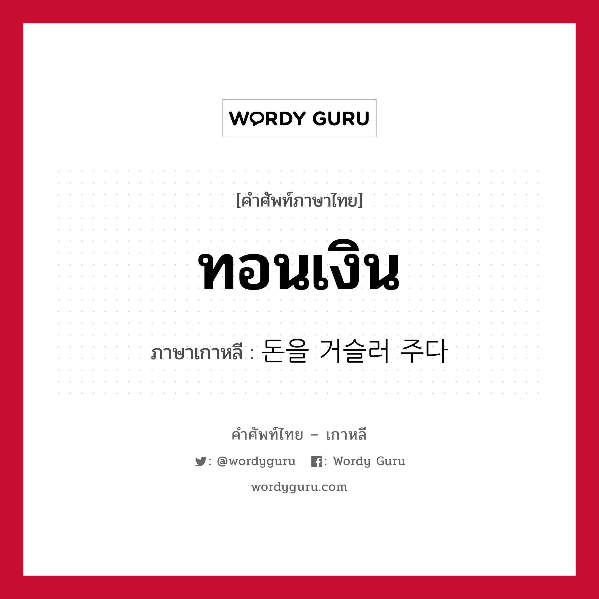 ทอนเงิน ภาษาเกาหลีคืออะไร, คำศัพท์ภาษาไทย - เกาหลี ทอนเงิน ภาษาเกาหลี 돈을 거슬러 주다