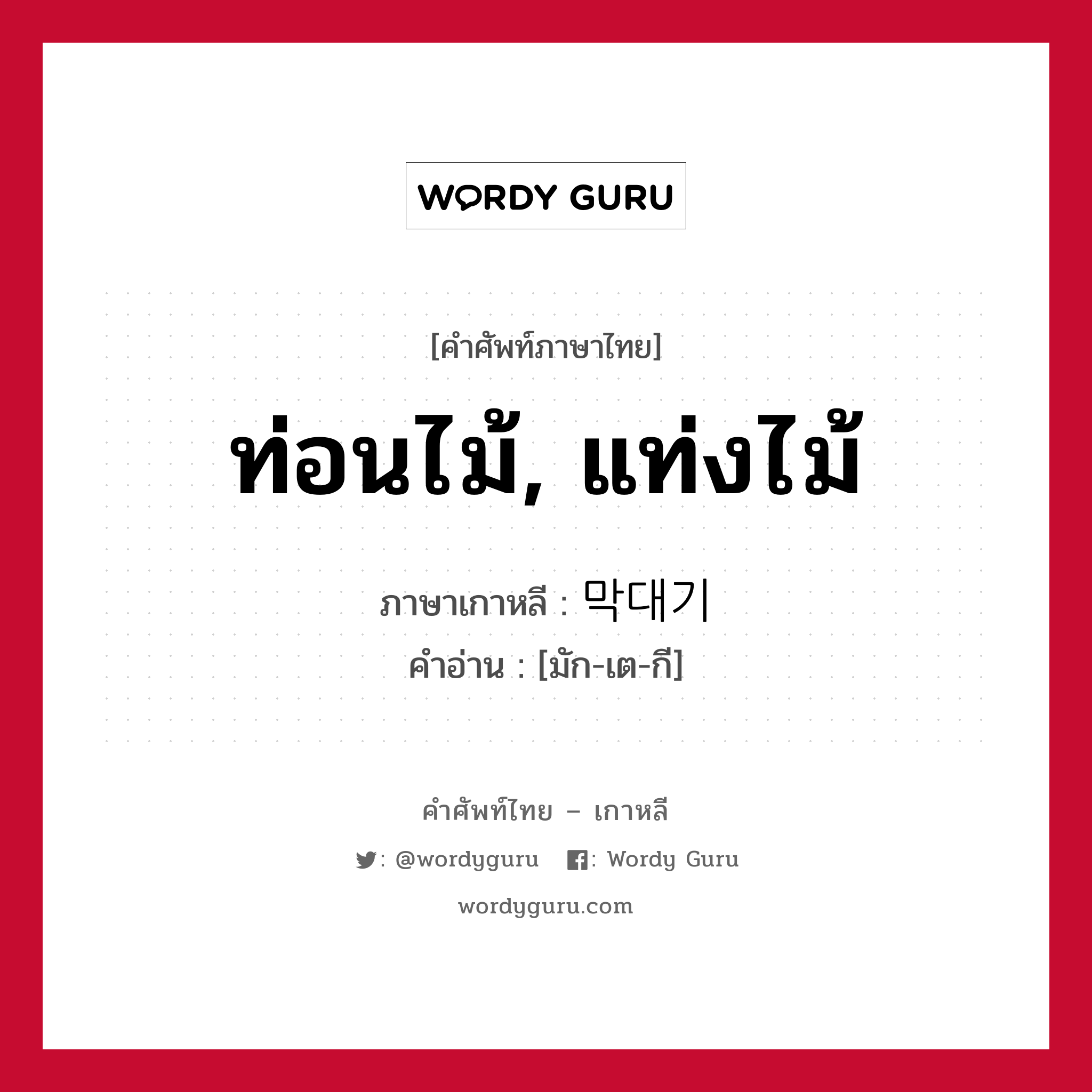 ท่อนไม้, แท่งไม้ ภาษาเกาหลีคืออะไร, คำศัพท์ภาษาไทย - เกาหลี ท่อนไม้, แท่งไม้ ภาษาเกาหลี 막대기 คำอ่าน [มัก-เต-กี]