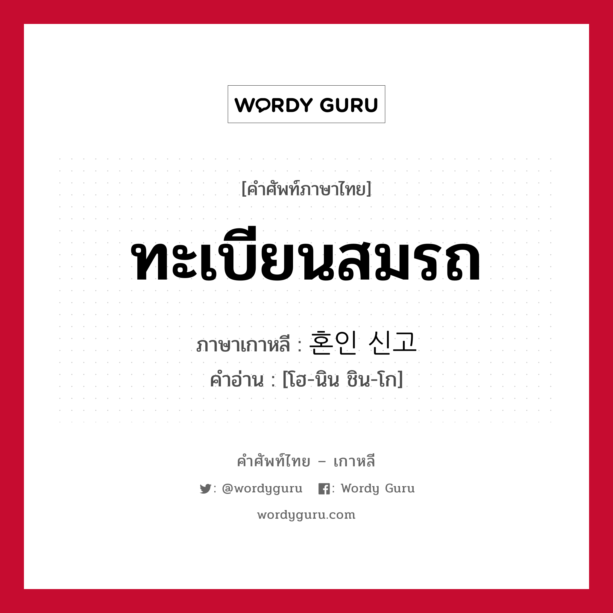 ทะเบียนสมรถ ภาษาเกาหลีคืออะไร, คำศัพท์ภาษาไทย - เกาหลี ทะเบียนสมรถ ภาษาเกาหลี 혼인 신고 คำอ่าน [โฮ-นิน ชิน-โก]