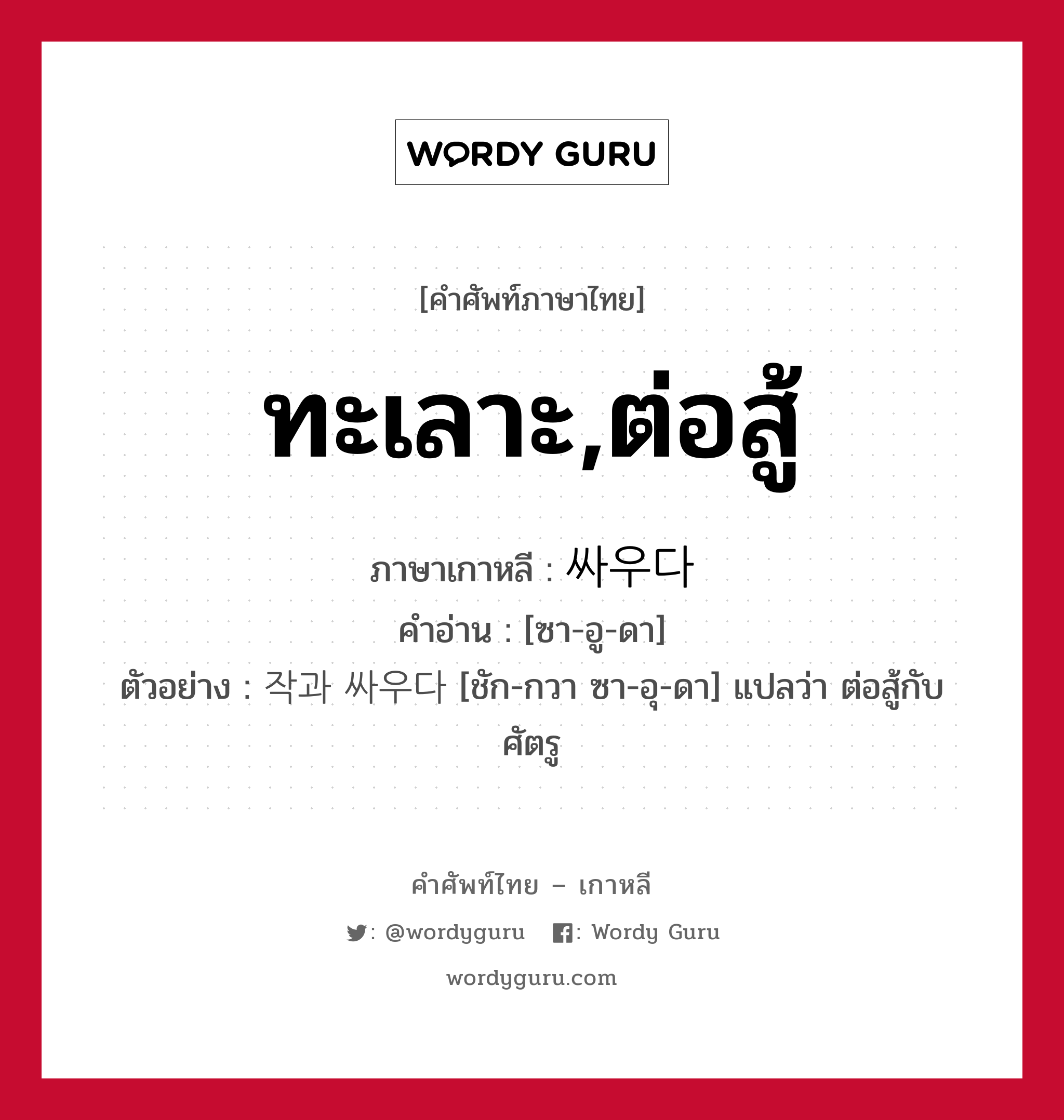 ทะเลาะ,ต่อสู้ ภาษาเกาหลีคืออะไร, คำศัพท์ภาษาไทย - เกาหลี ทะเลาะ,ต่อสู้ ภาษาเกาหลี 싸우다 คำอ่าน [ซา-อู-ดา] ตัวอย่าง 작과 싸우다 [ชัก-กวา ซา-อุ-ดา] แปลว่า ต่อสู้กับศัตรู